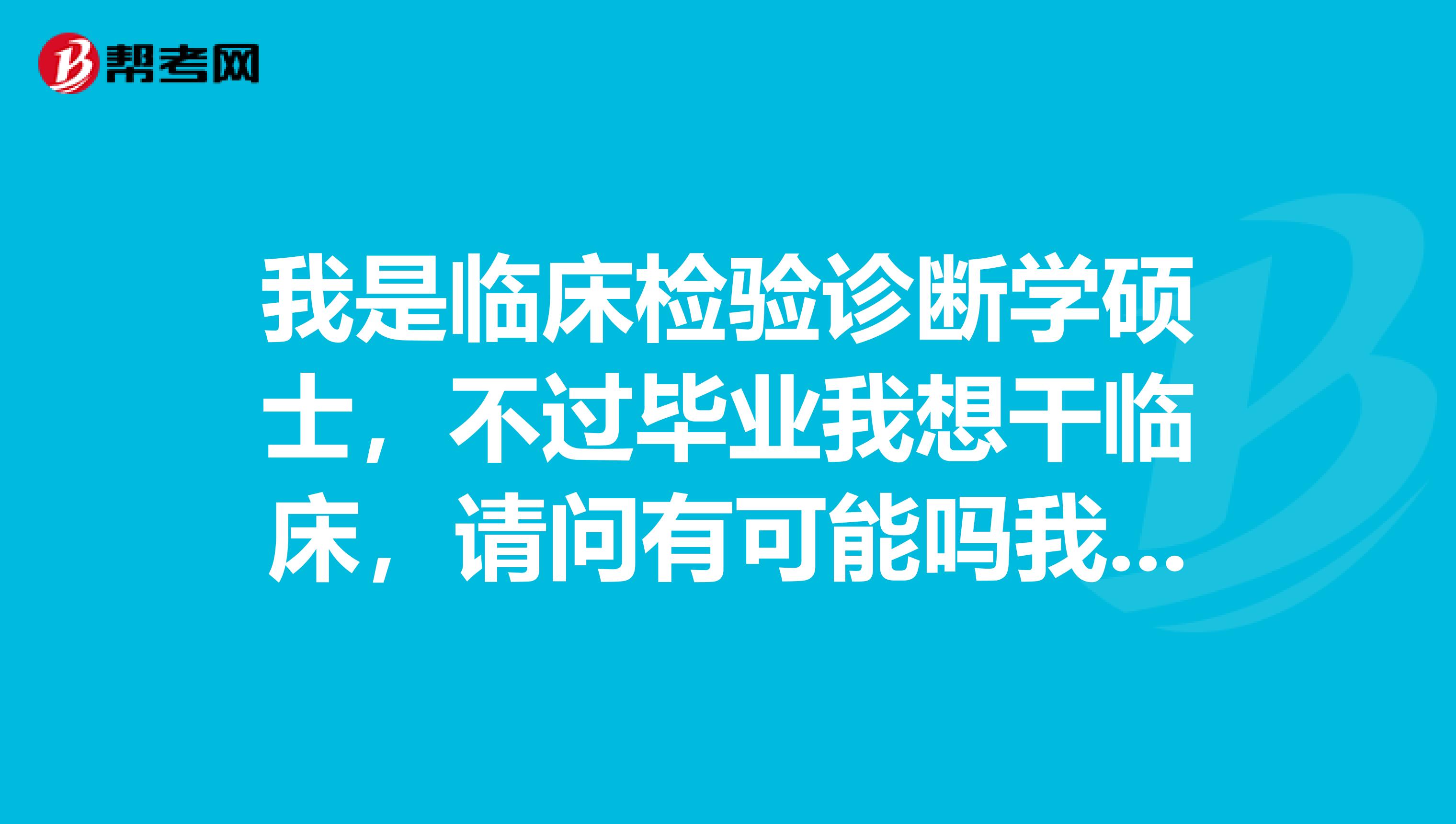 我是临床检验诊断学硕士，不过毕业我想干临床，请问有可能吗我硕士毕业可以考执业医师资格证吗？