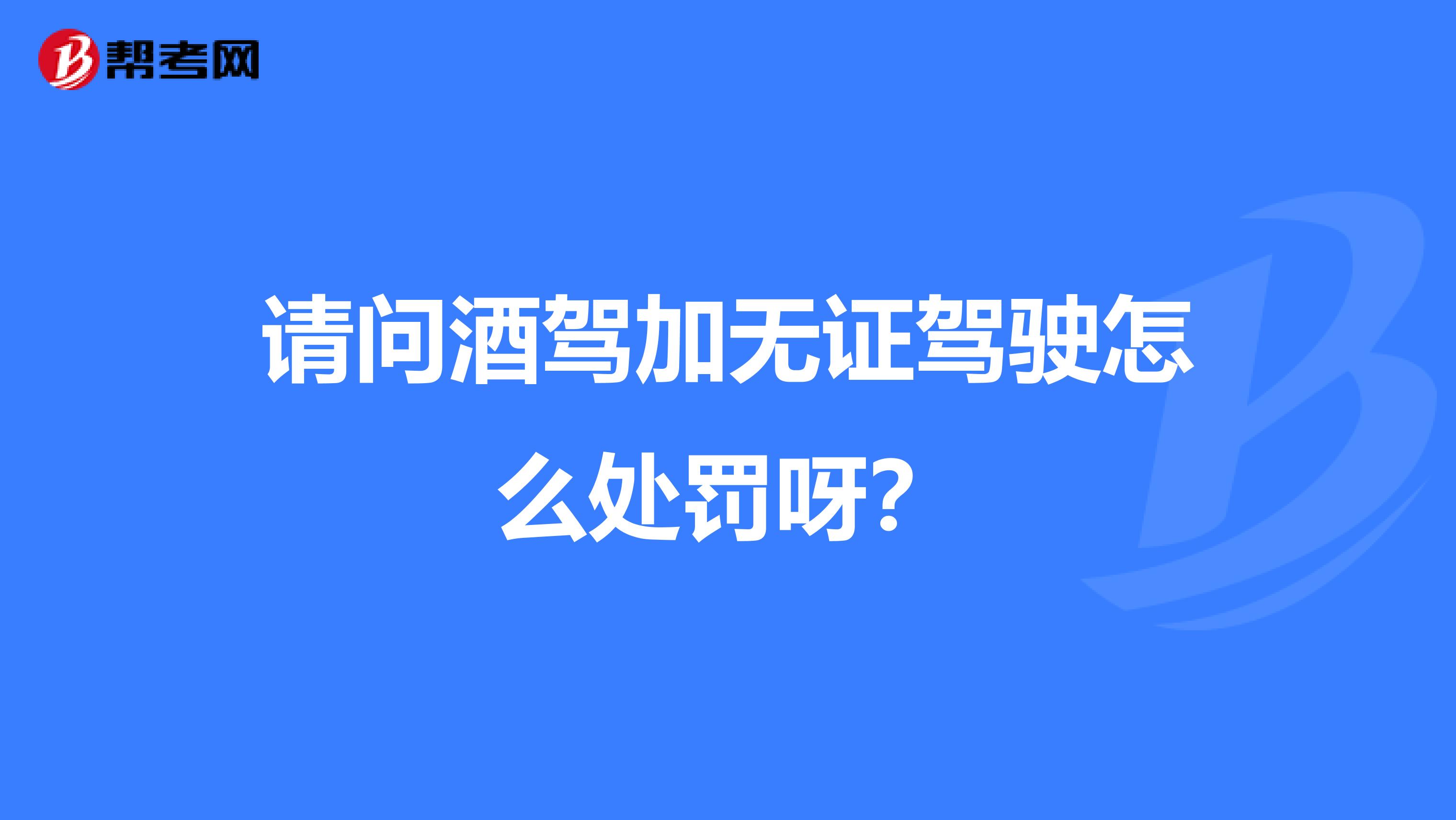 请问酒驾加无证驾驶怎么处罚呀?