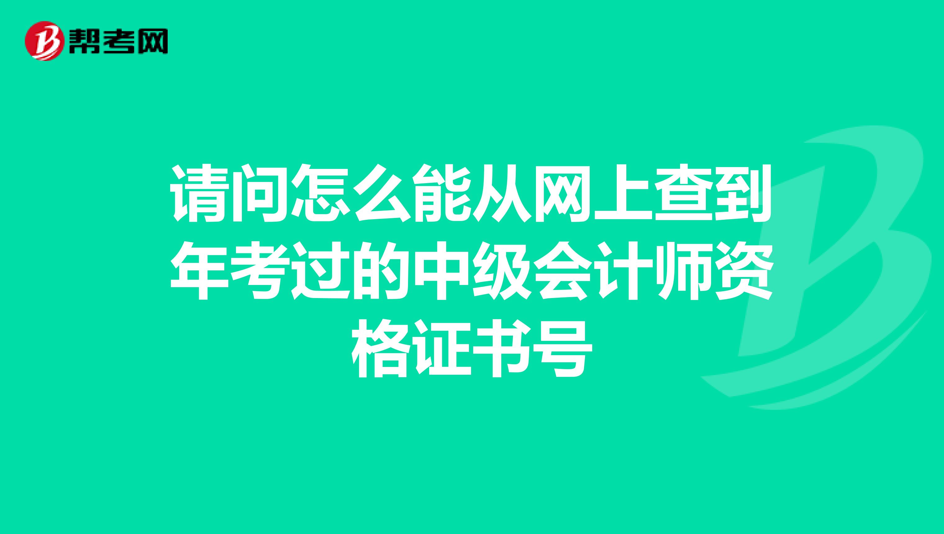 请问怎么能从网上查到年考过的中级会计师资格证书号