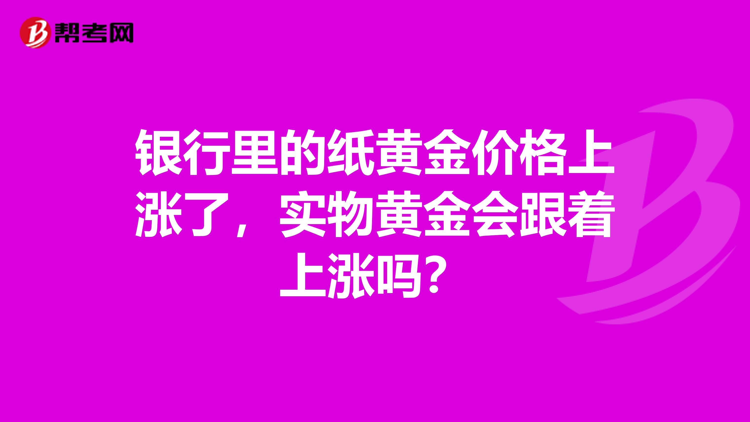 银行里的纸黄金价格上涨了,实物黄金会跟着上涨吗?
