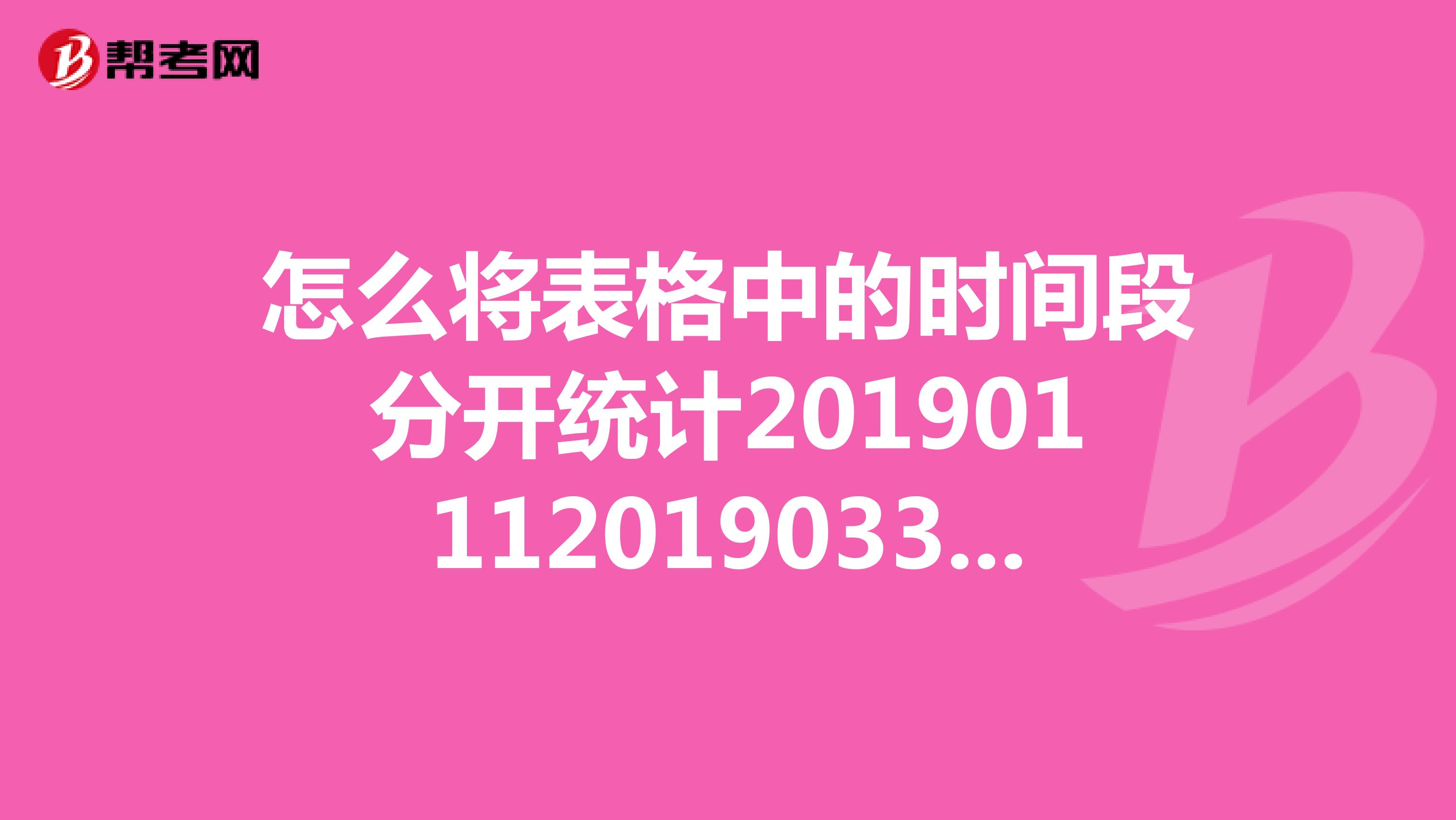 怎么将表格中的时间段分开统计2019011120190331,