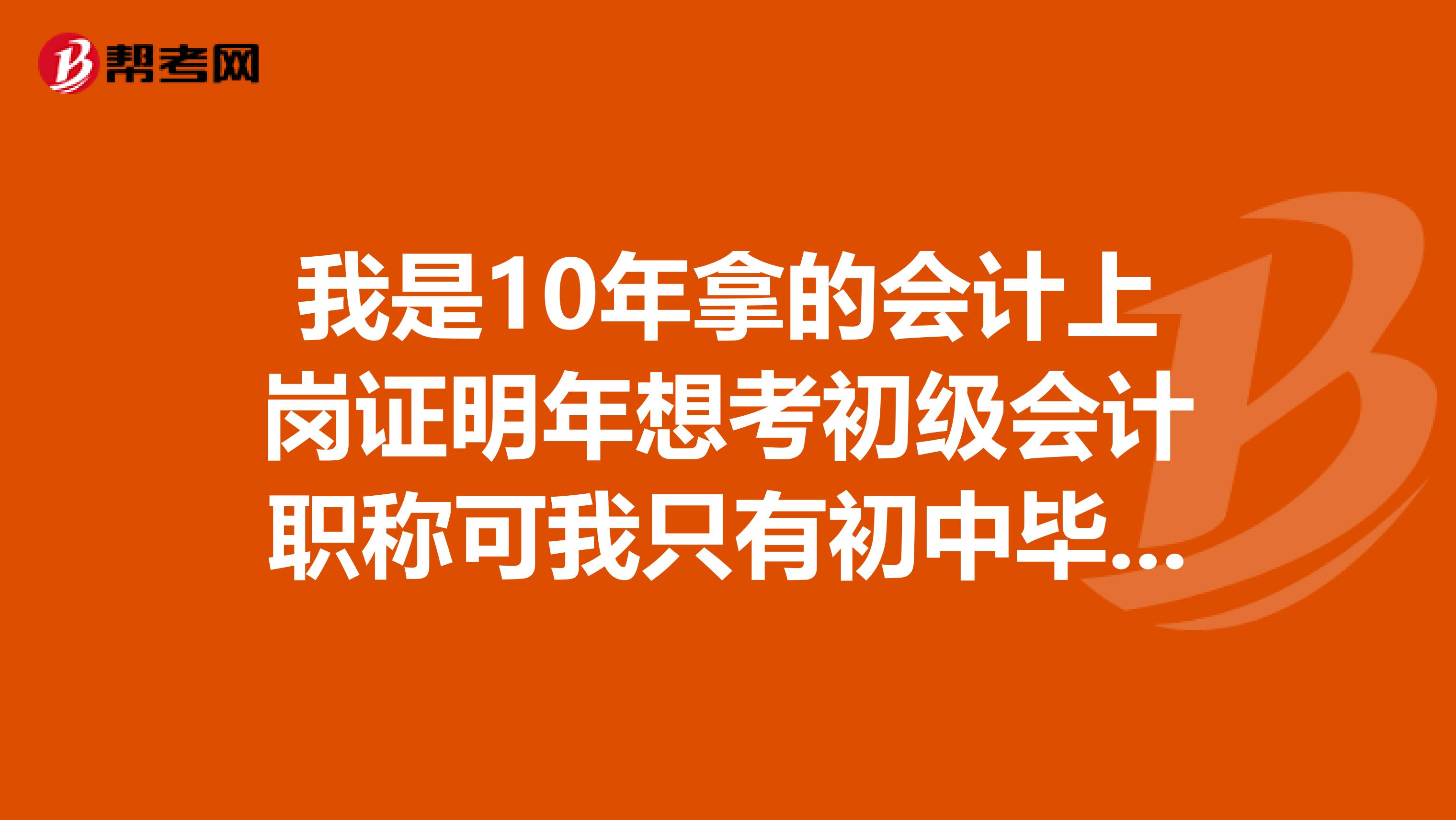 我是10年拿的会计上岗证明年想考初级会计职称可我只有初中毕业请问没有高中毕业证书能考初级职称吗