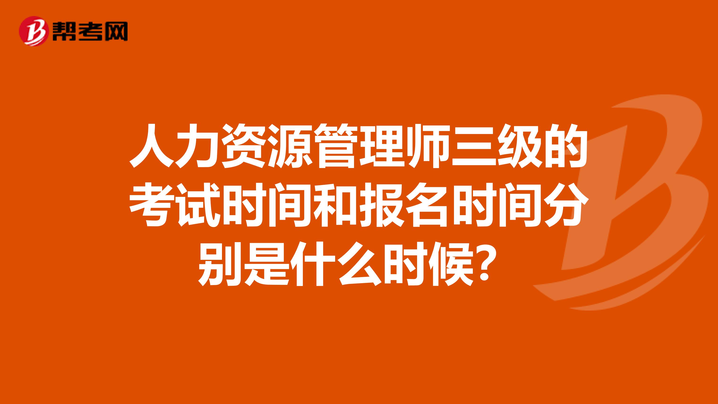 人力资源管理师三级的考试时间和报名时间分别是什么时候?