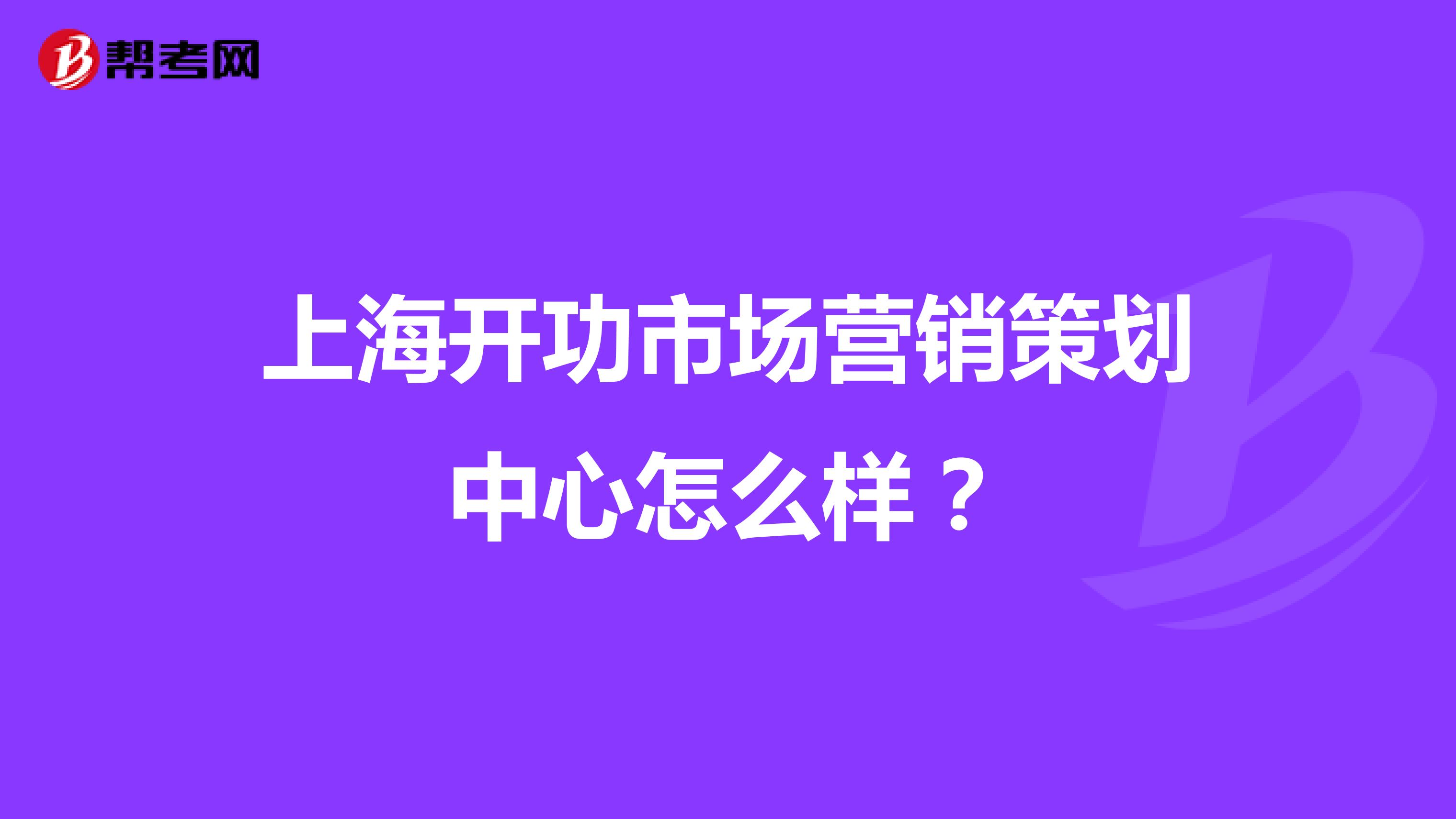 上海开功市场营销策划中心怎么样？