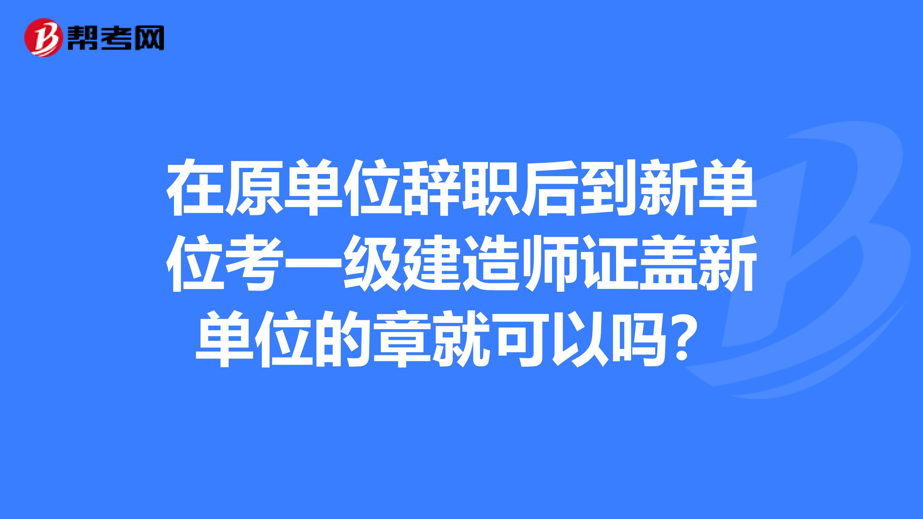 在原单位辞职后到新单位考一级建造师证盖新单位的章就可以吗?