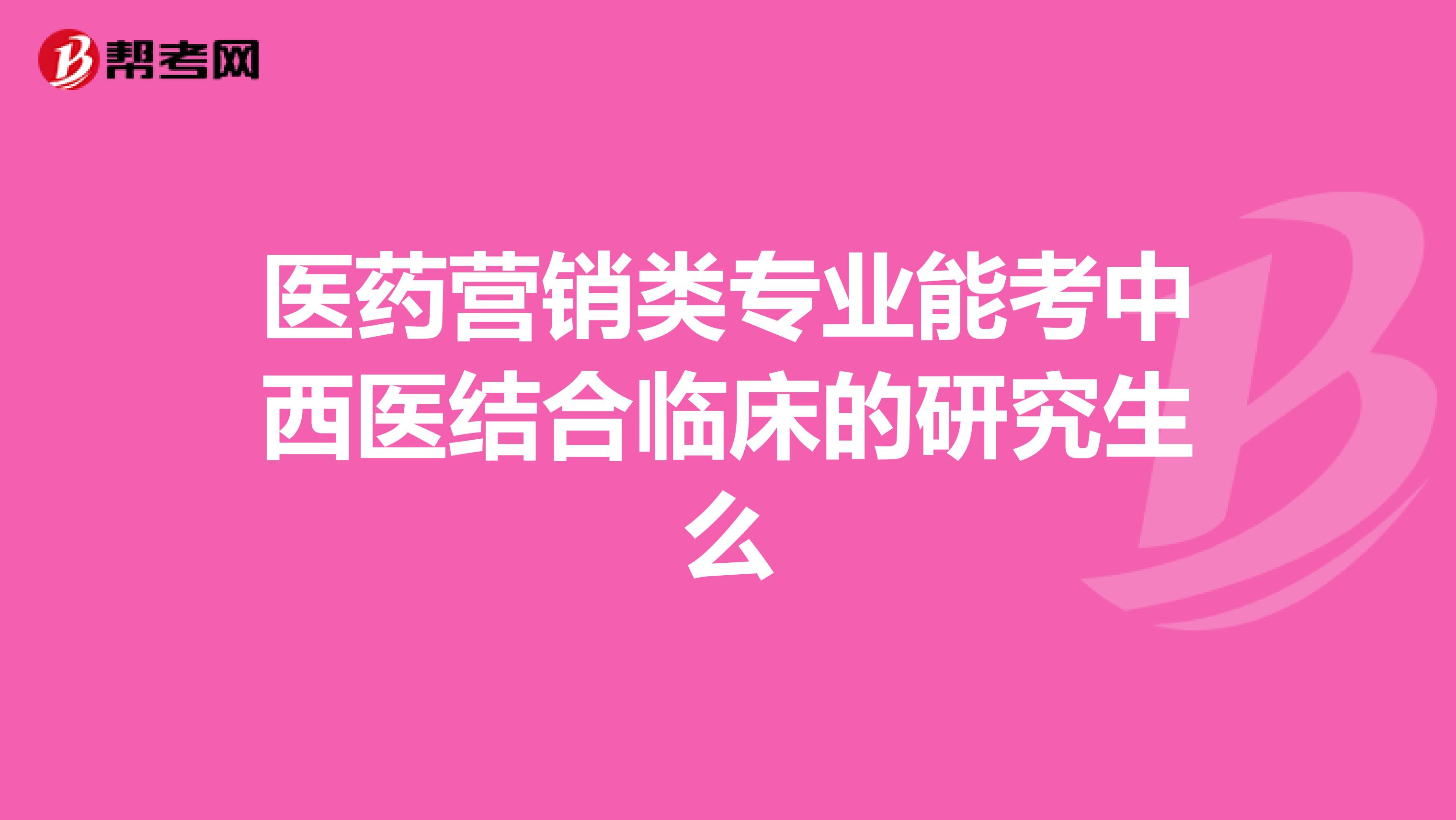 医药营销类专业能考中西医结合临床的研究生么