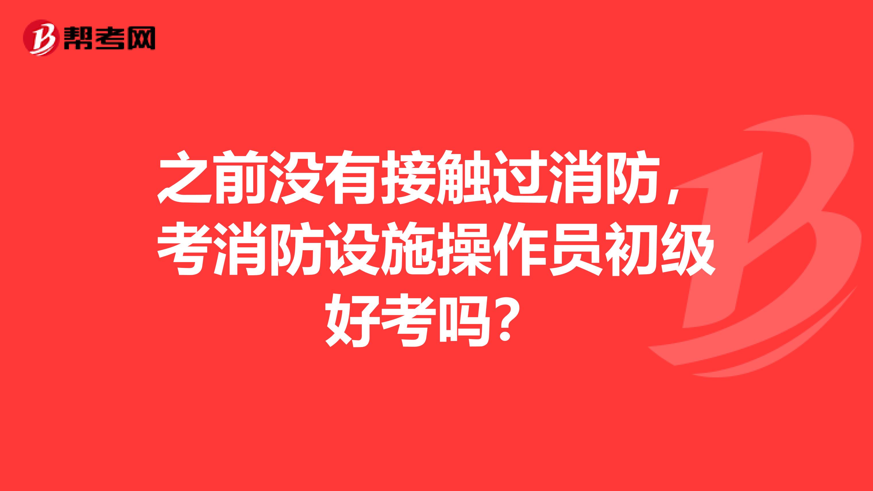 之前没有接触过消防，考消防设施操作员初级好考吗？