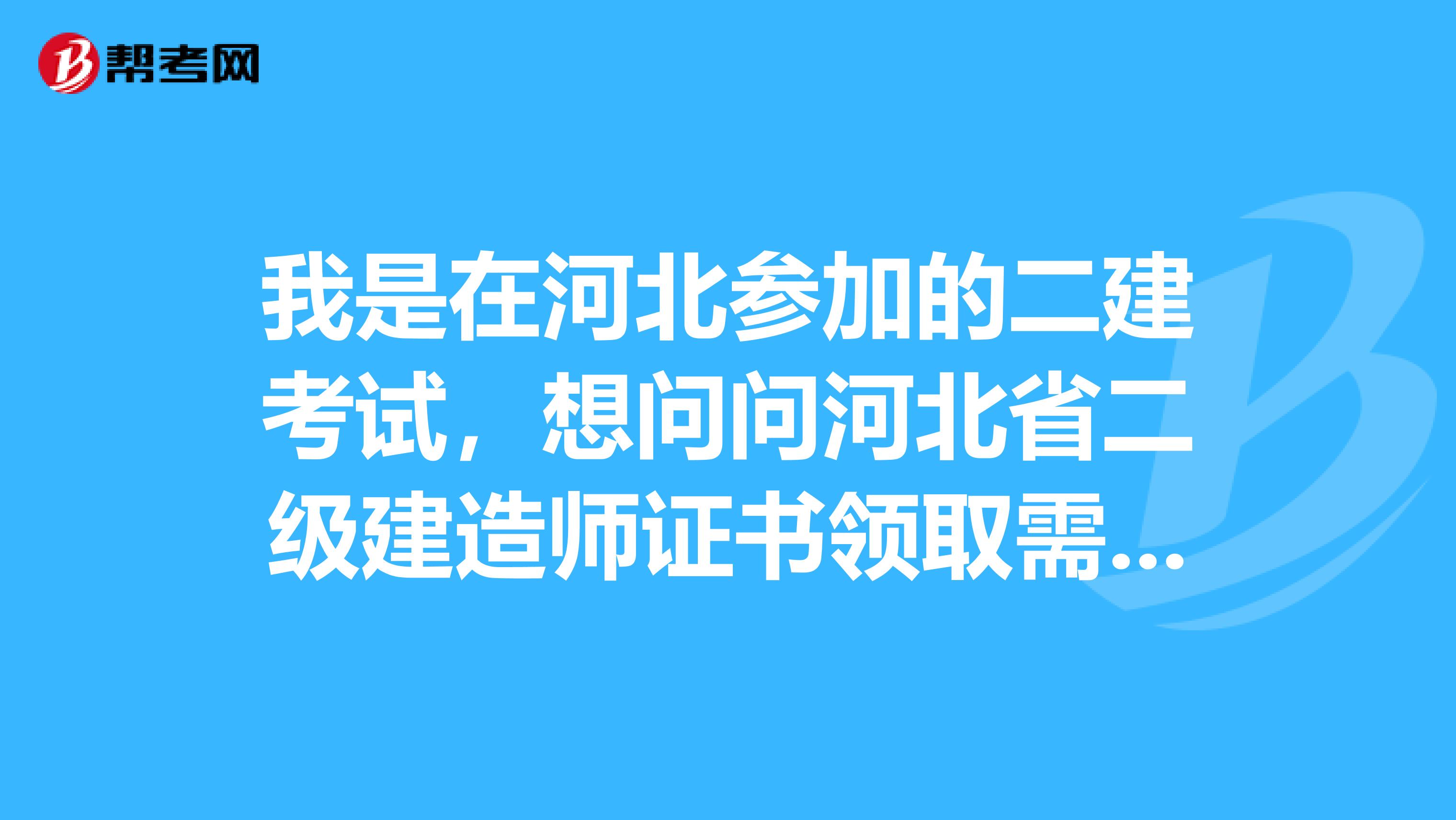 我是在河北参加的二建考试，想问问河北省二级建造师证书领取需携带什么资料？？？