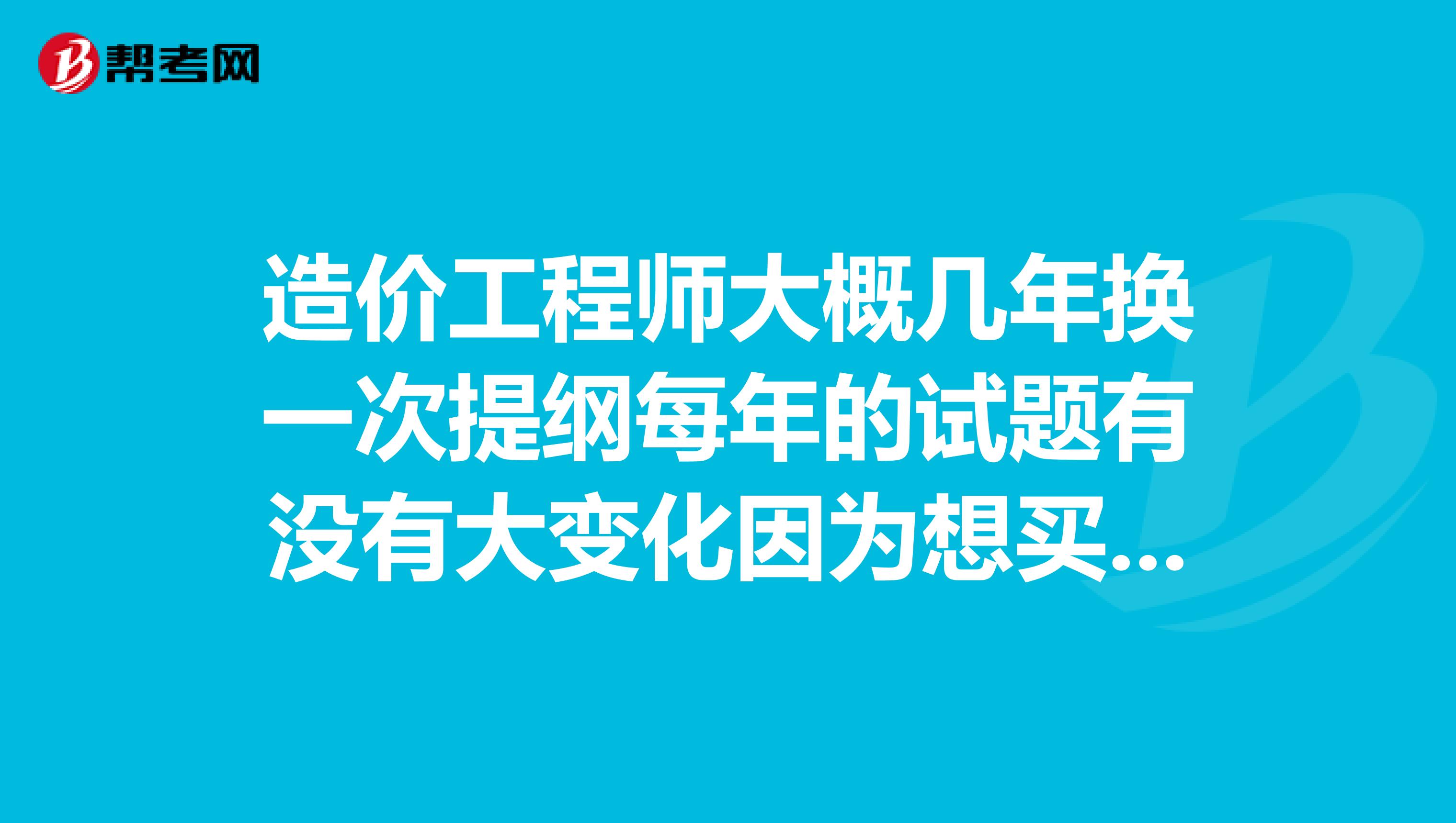 造价工程师大概几年换一次提纲每年的试题有没有大变化因为想买一份08年的二手教材。。。