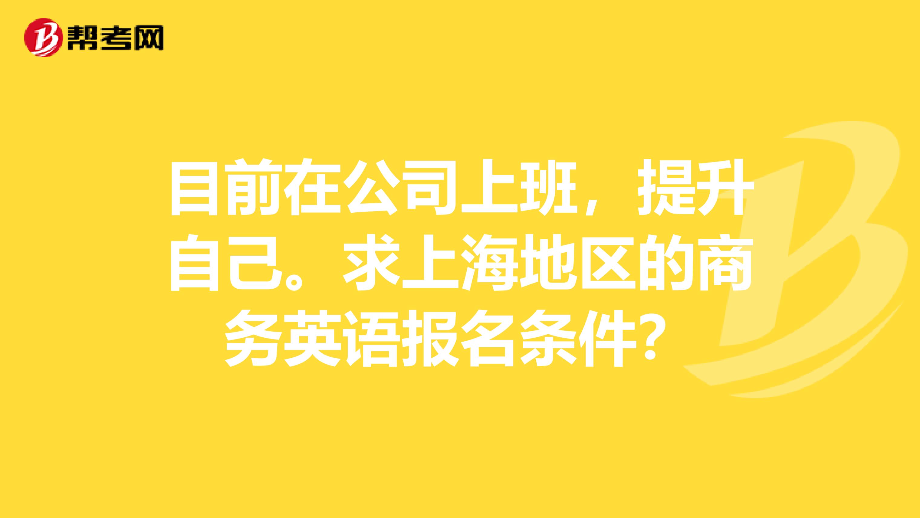 目前在公司上班，提升自己。求上海地区的商务英语报名条件？