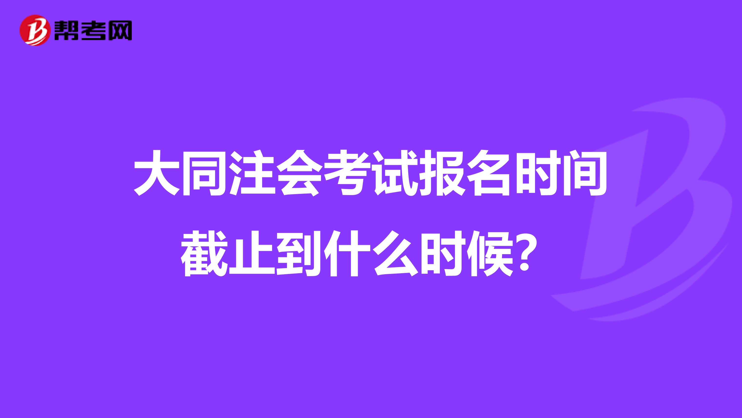 大同注会考试报名时间截止到什么时候？