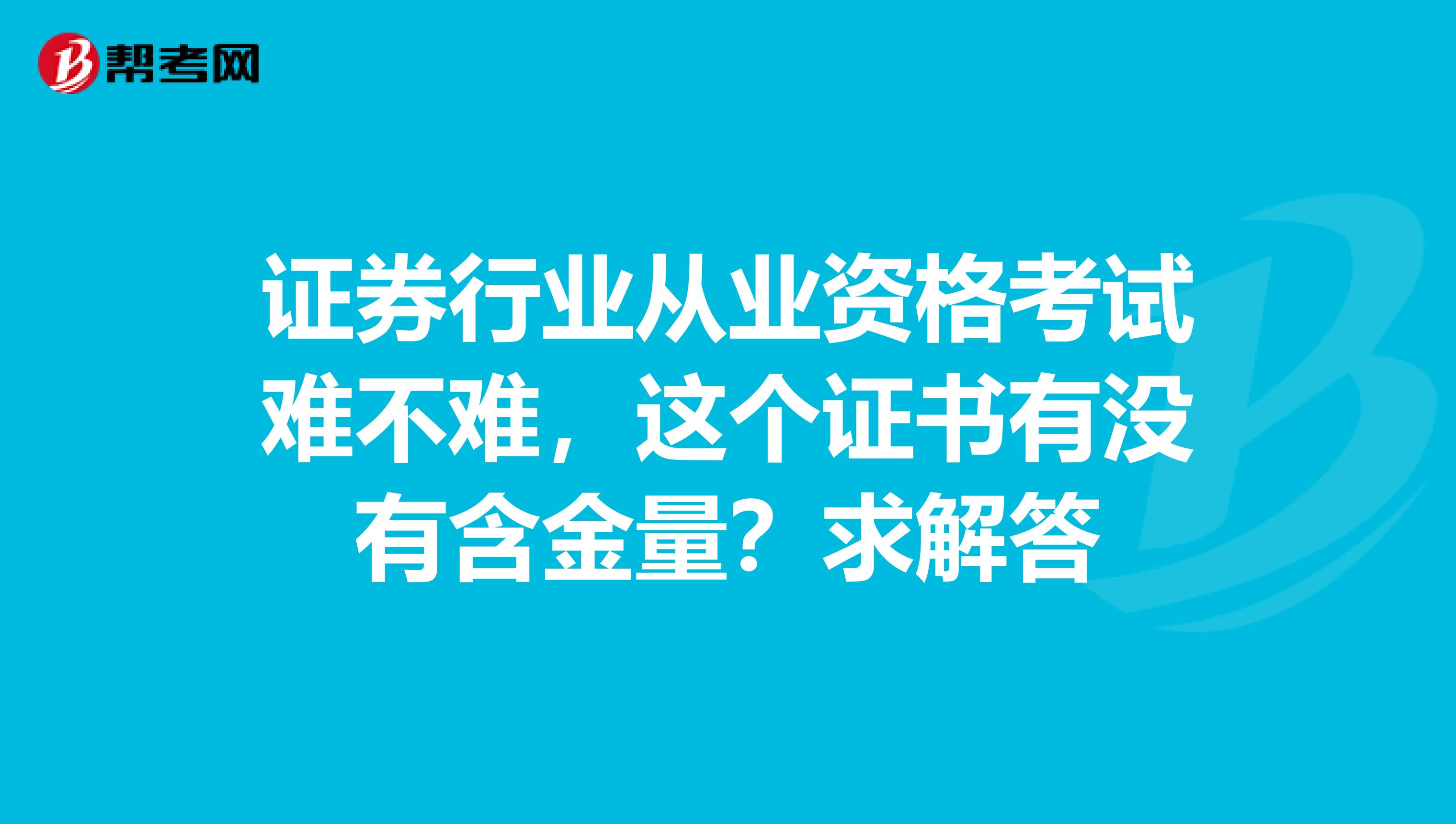 证券行业从业资格考试难不难,这个证书有没有含金量?求解答