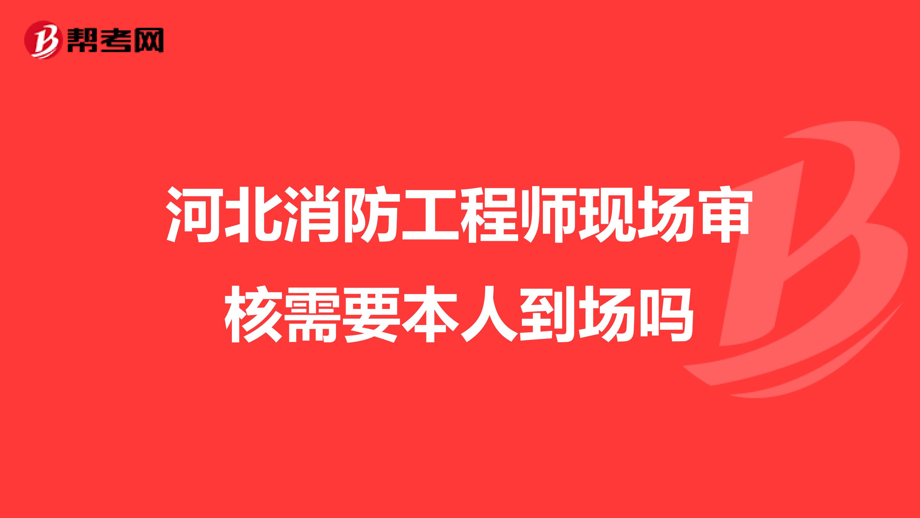 河北消防工程师现场审核需要本人到场吗