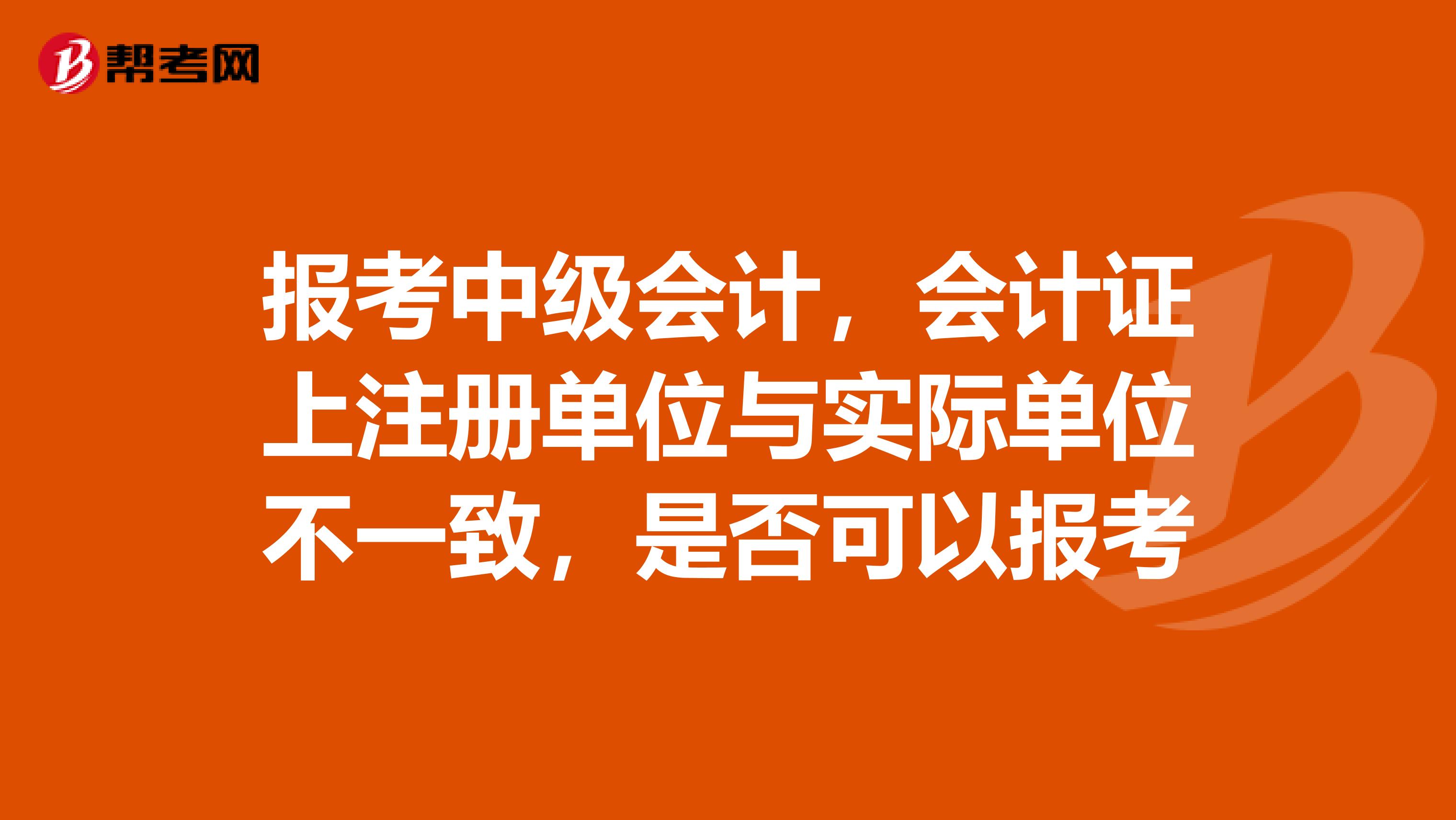 报考中级会计,会计证上注册单位与实际单位不一致,是否可以报考