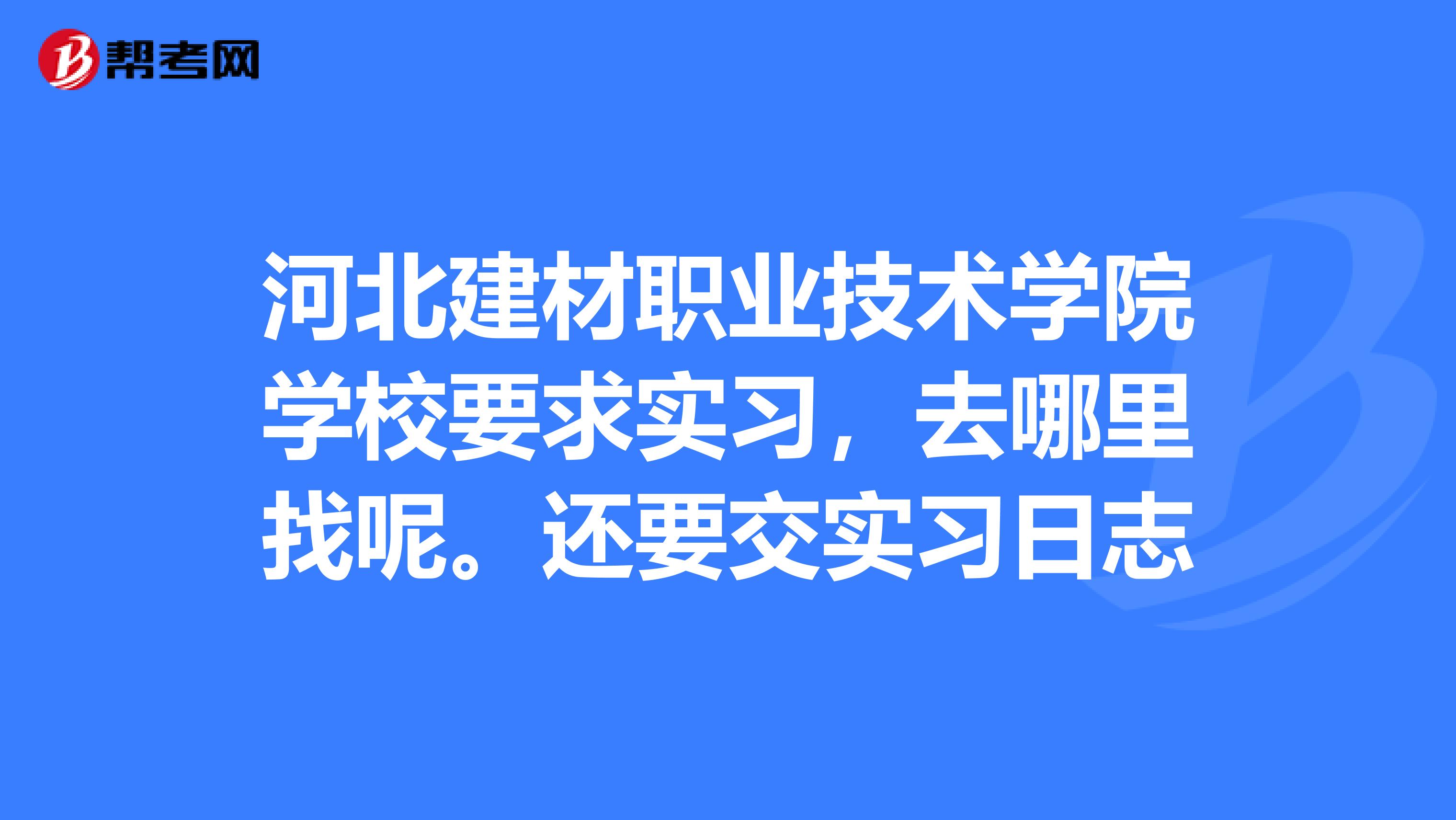 河北建材职业技术学院学校要求实习，去哪里找呢。还要交实习日志