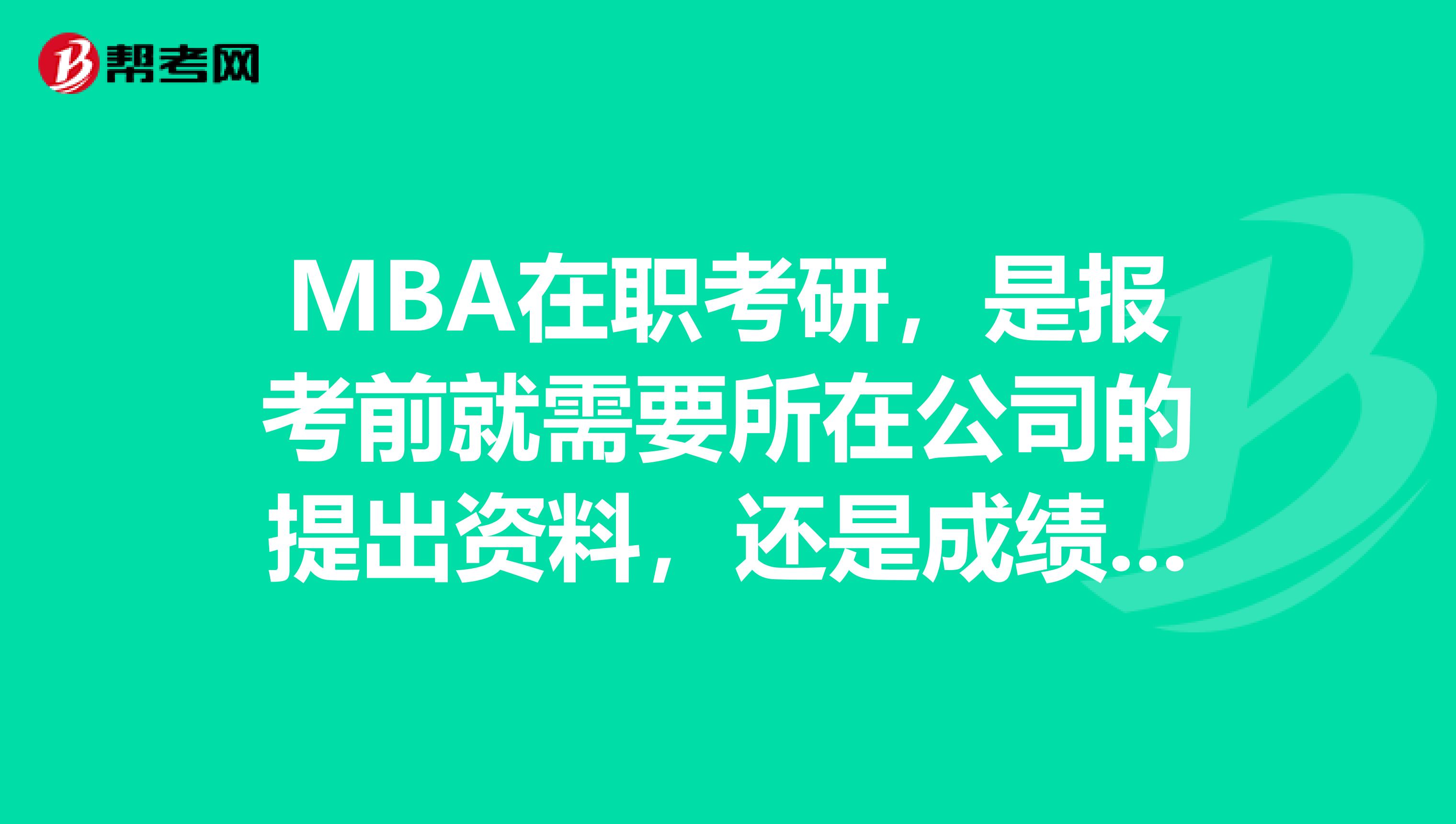 MBA在职考研,是报考前就需要所在公司的提出资料,还是成绩出来后才提交公司证明的?