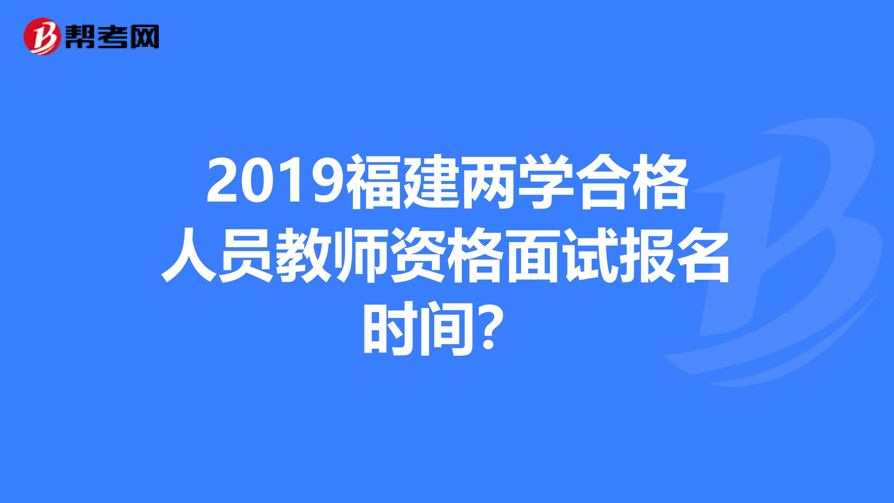 2019福建两学合格人员教师资格面试报名时间？