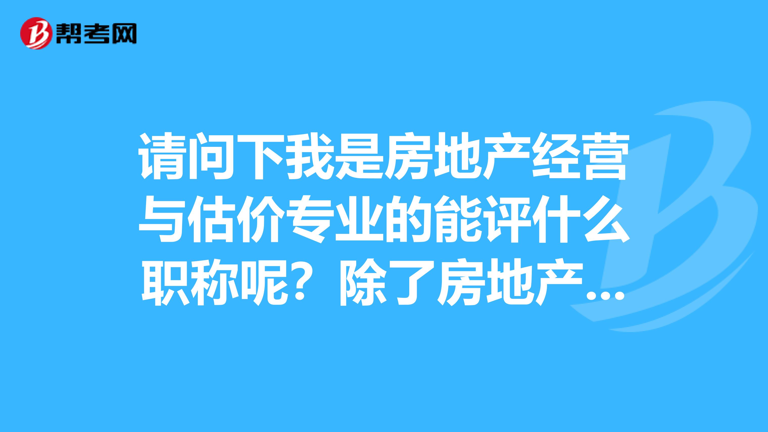 请问下我是房地产经营与估价专业的能评什么职称呢?除了房地产估价师和估价员