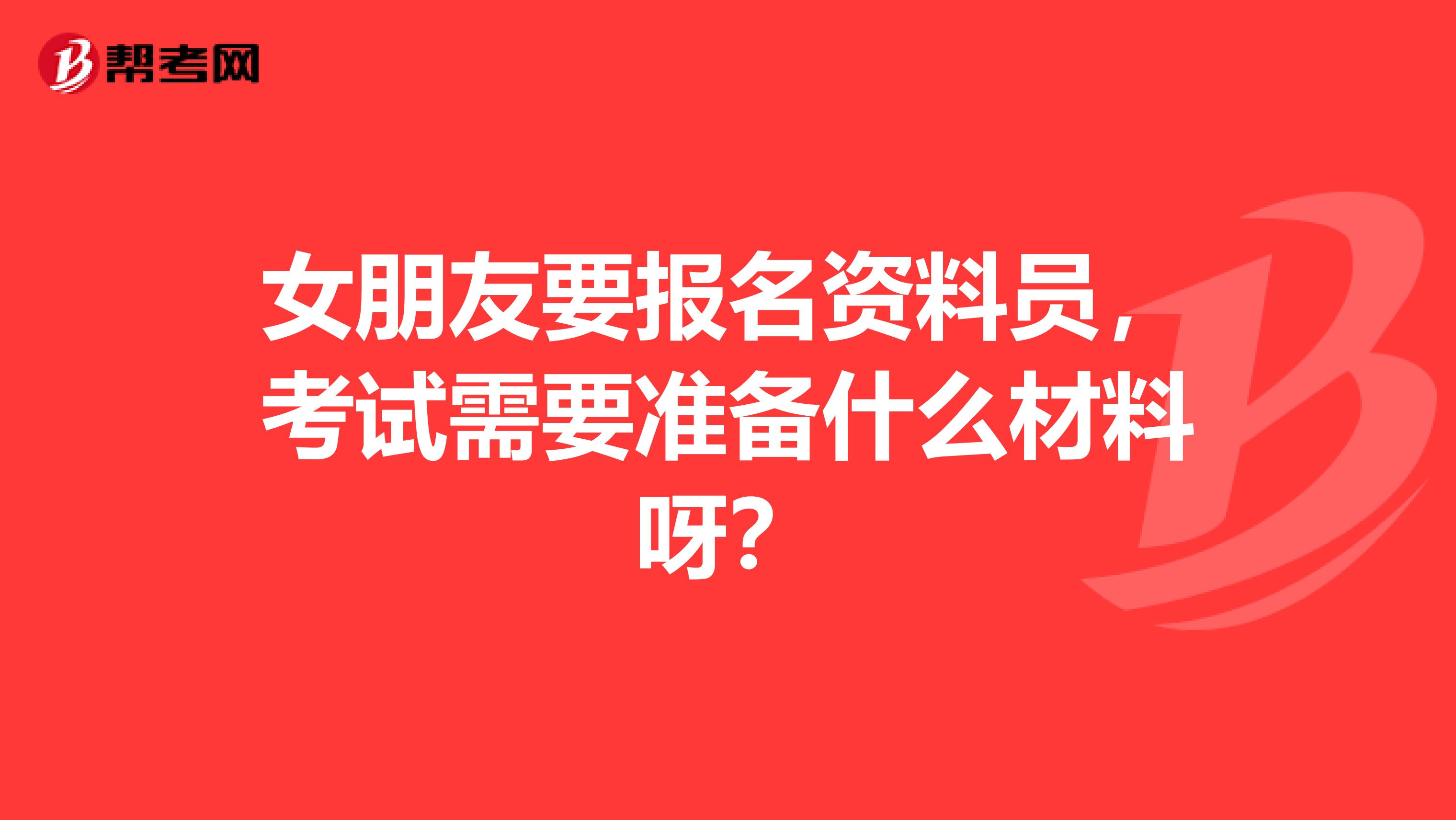 女朋友要报名资料员,考试需要准备什么材料呀?