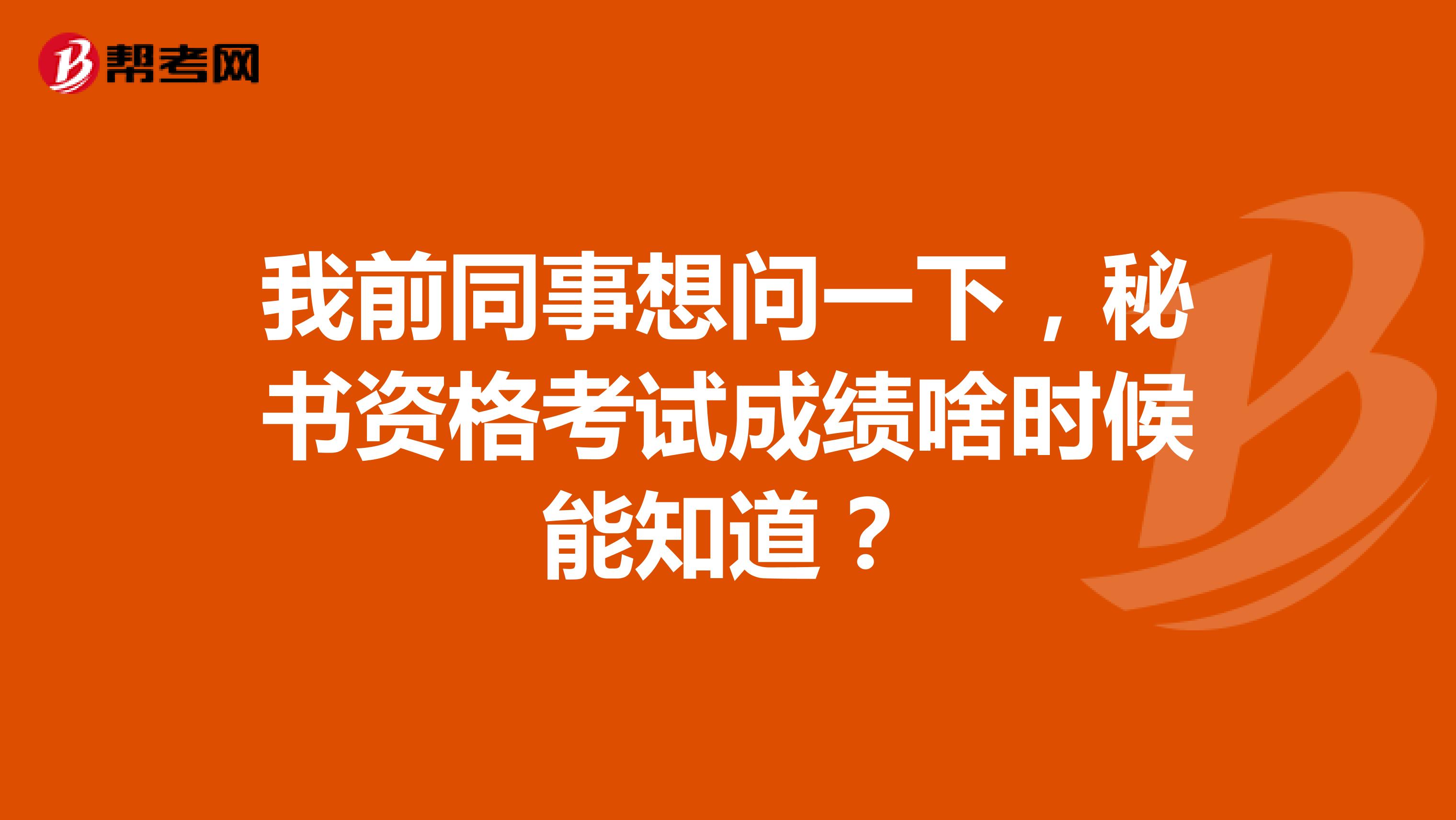 我前同事想问一下,秘书资格考试成绩啥时候能知道?