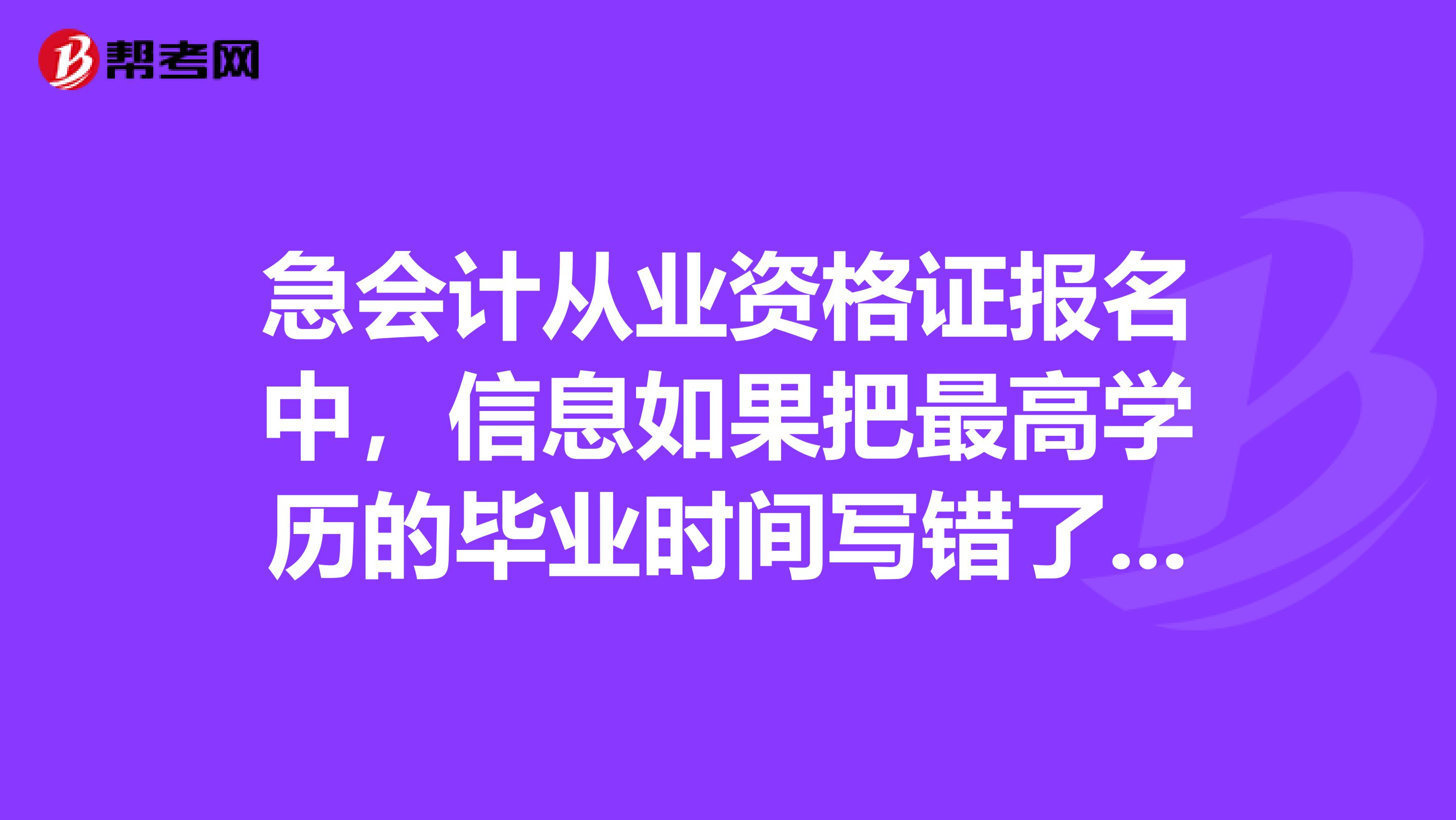 急會計從業資格證報名中，信息如果把最高學歷的畢業時間寫錯了，怎么修改