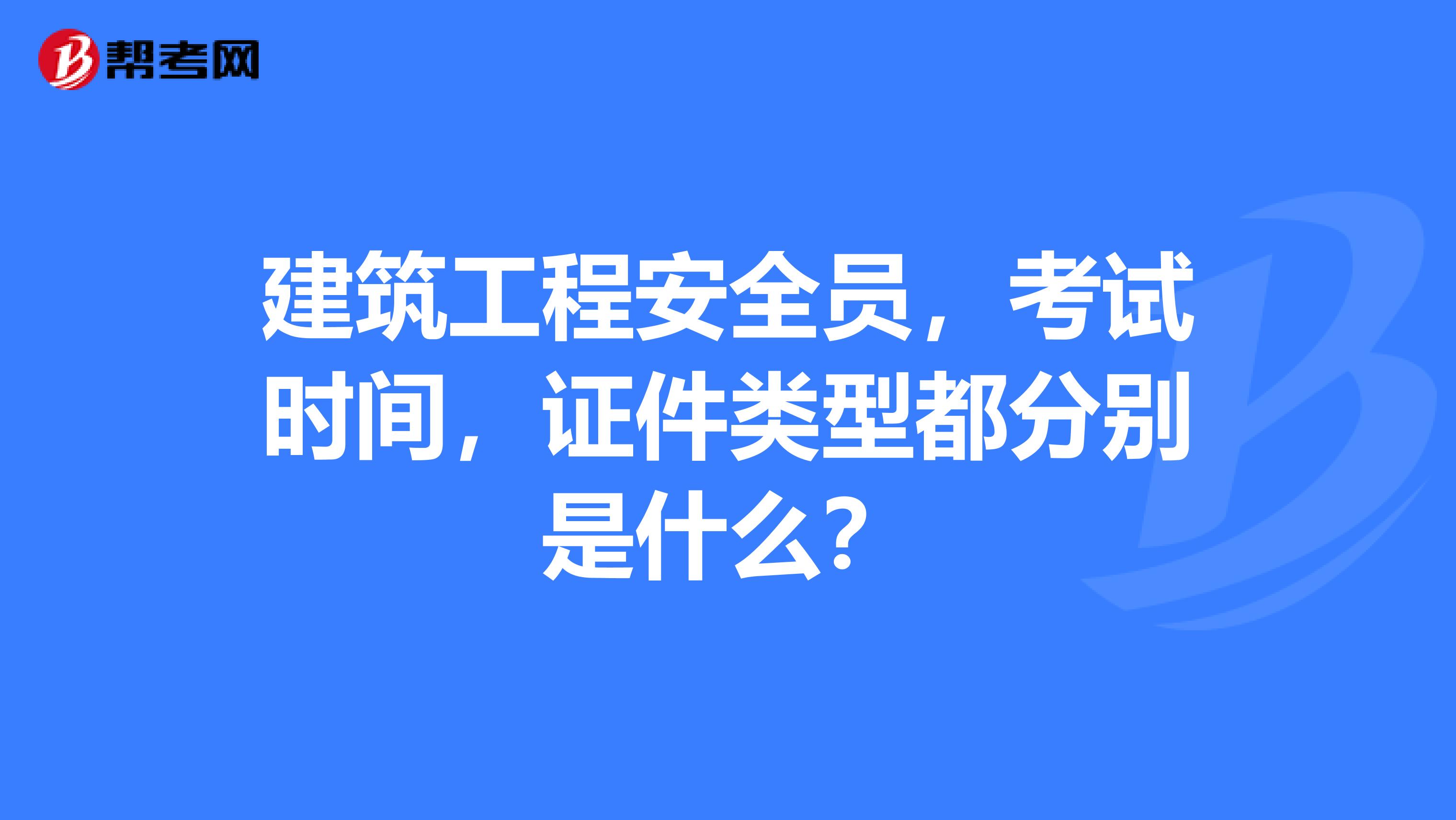 建筑工程安全员，考试时间，证件类型都分别是什么？