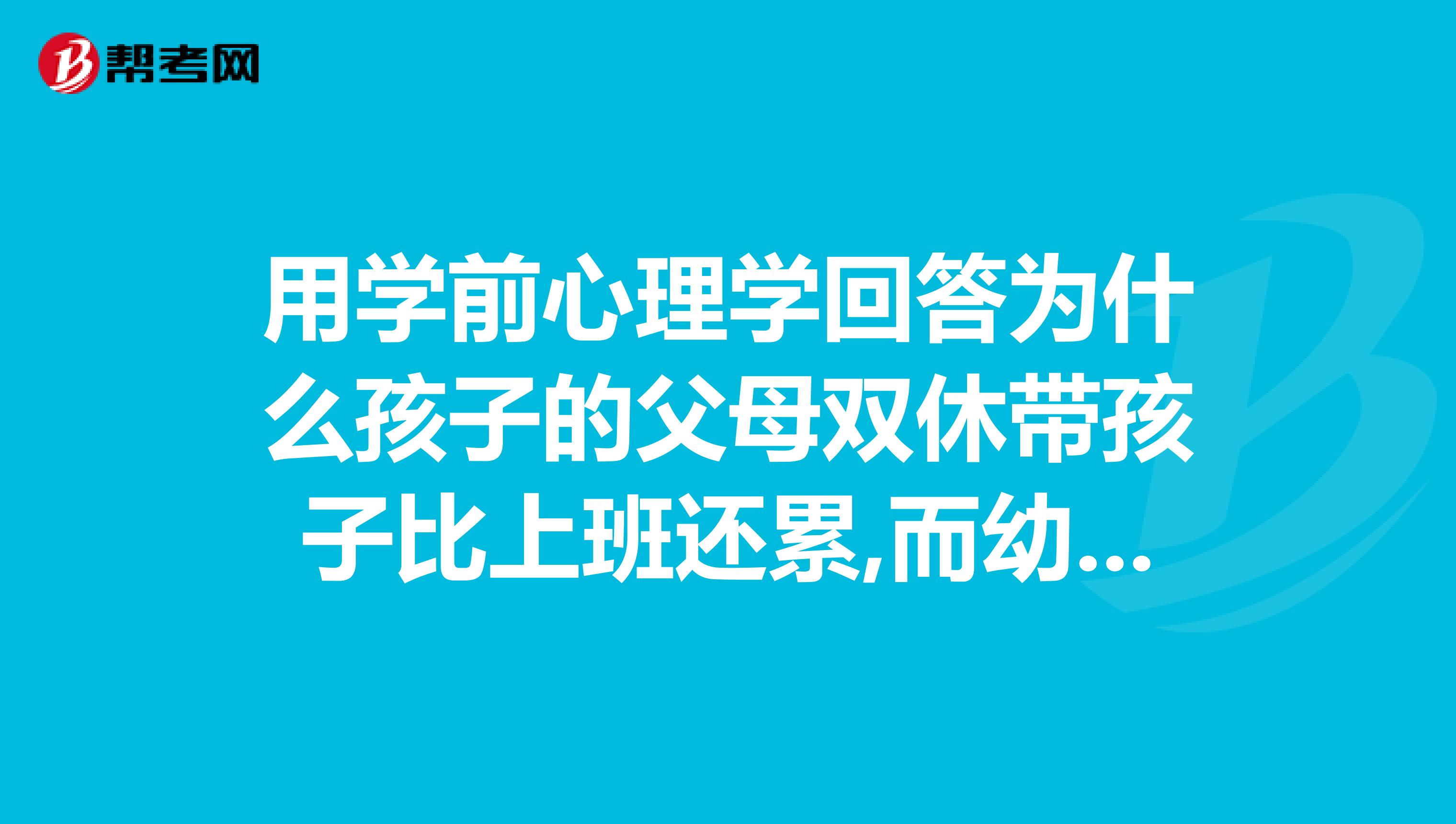用学前心理学回答为什么孩子的父母双休带孩子比上班还累,而幼儿园老师带孩子