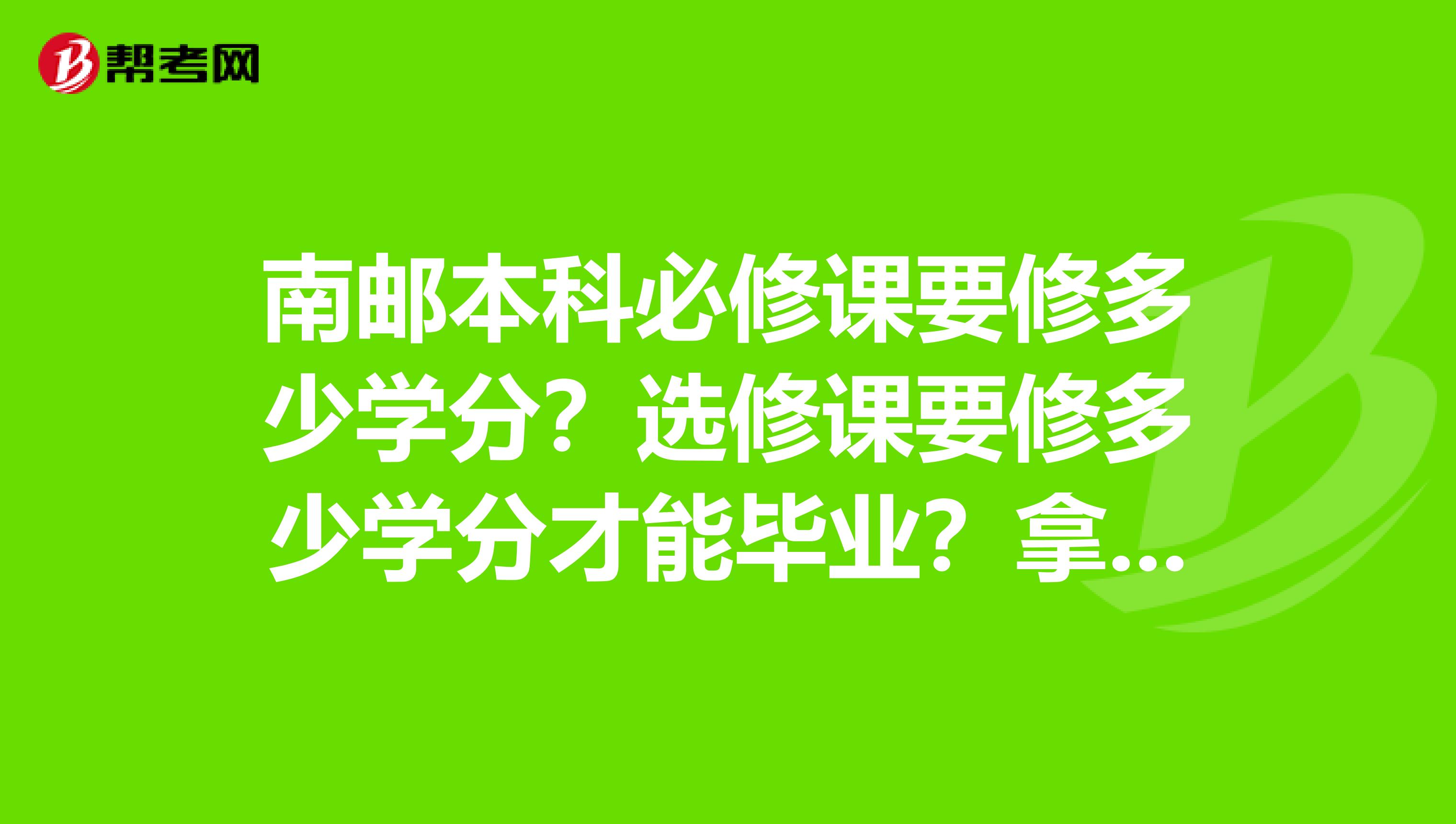 南邮本科必修课要修多少学分?选修课要修多少学分才能毕业?拿到学位证?英语四六级过是属于自主学分吗