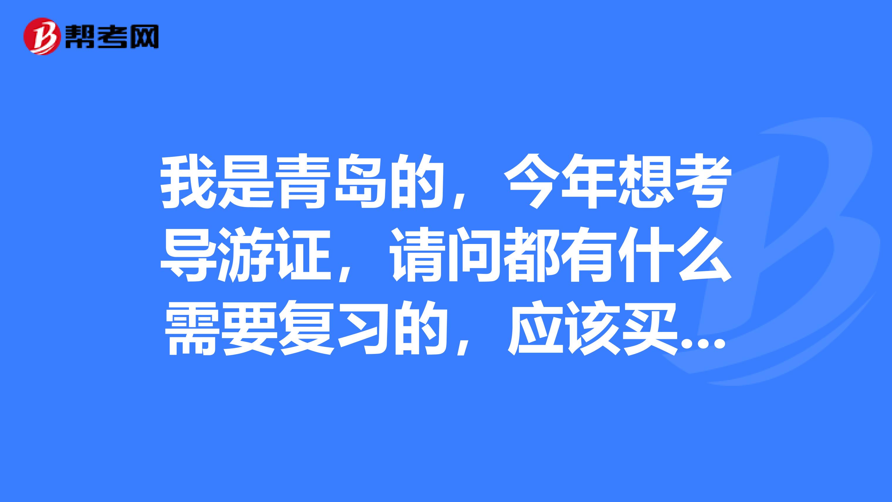 我是青島的，今年想考導游證，請問都有什么需要復習的，應該買什么書？在哪考？什么時候考？閑人免入