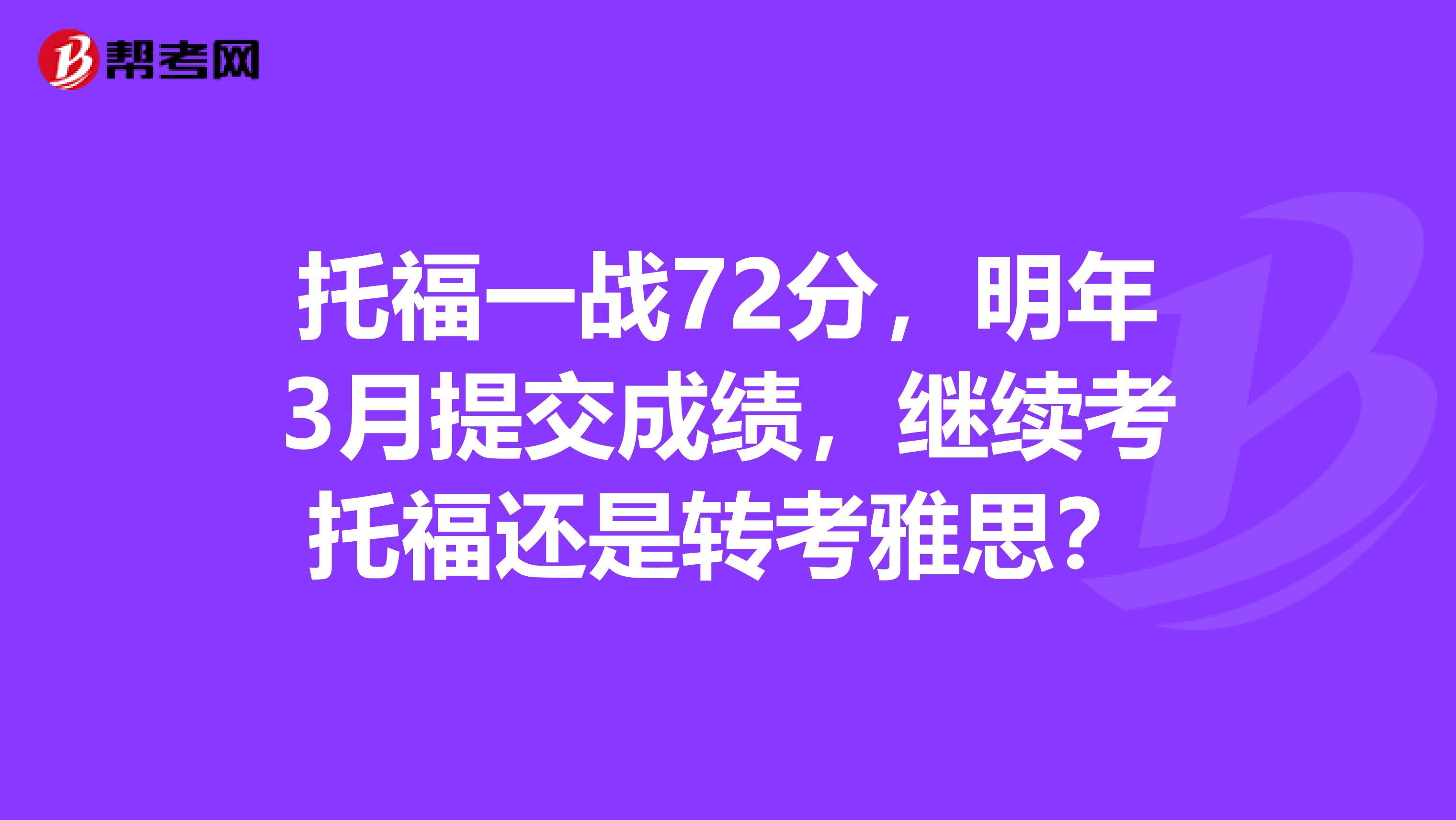 托福一战72分,明年3月提交成绩,继续考托福还是转考雅思?