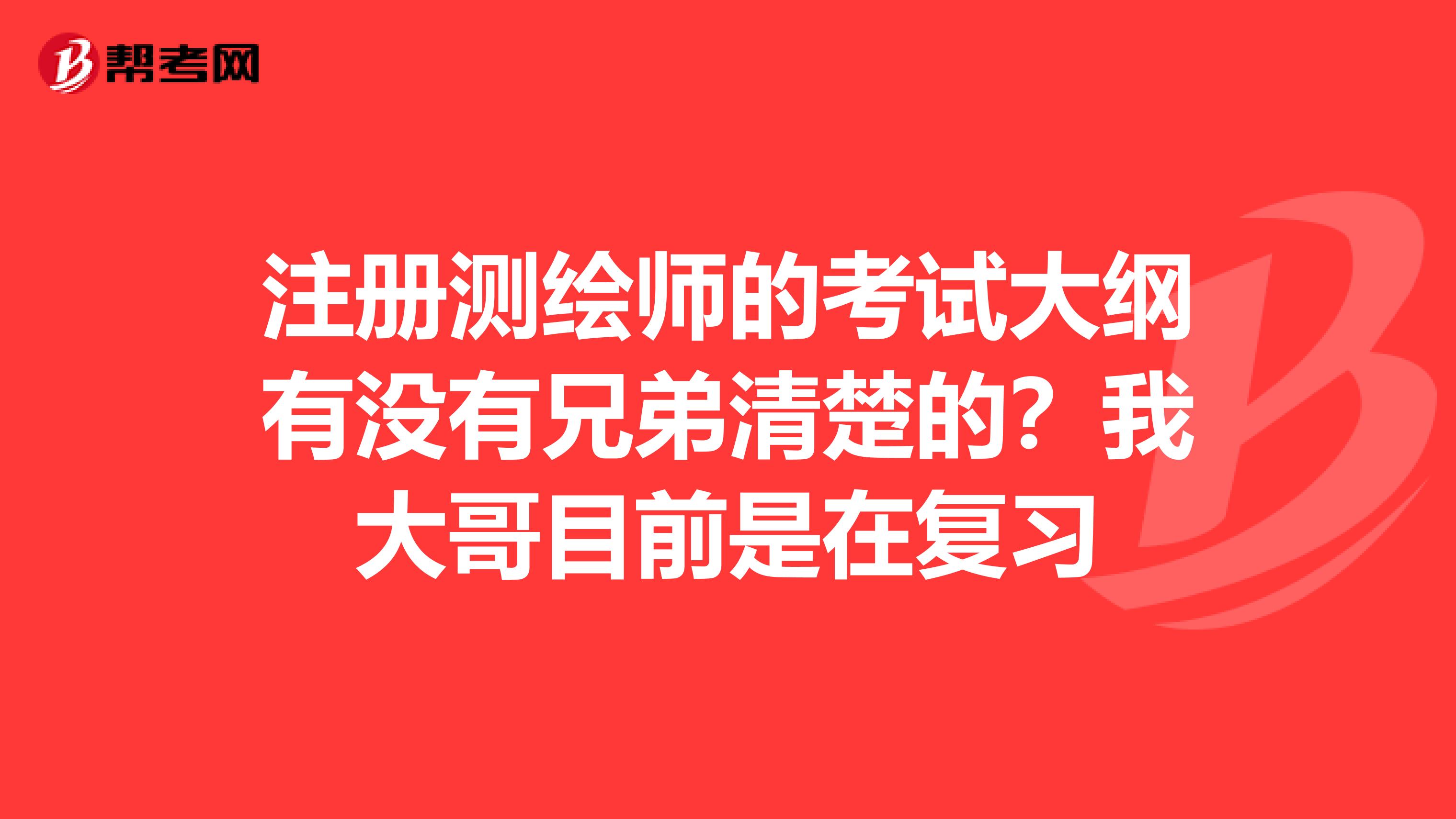 注冊測繪師的考試大綱有沒有兄弟清楚的？我大哥目前是在復習