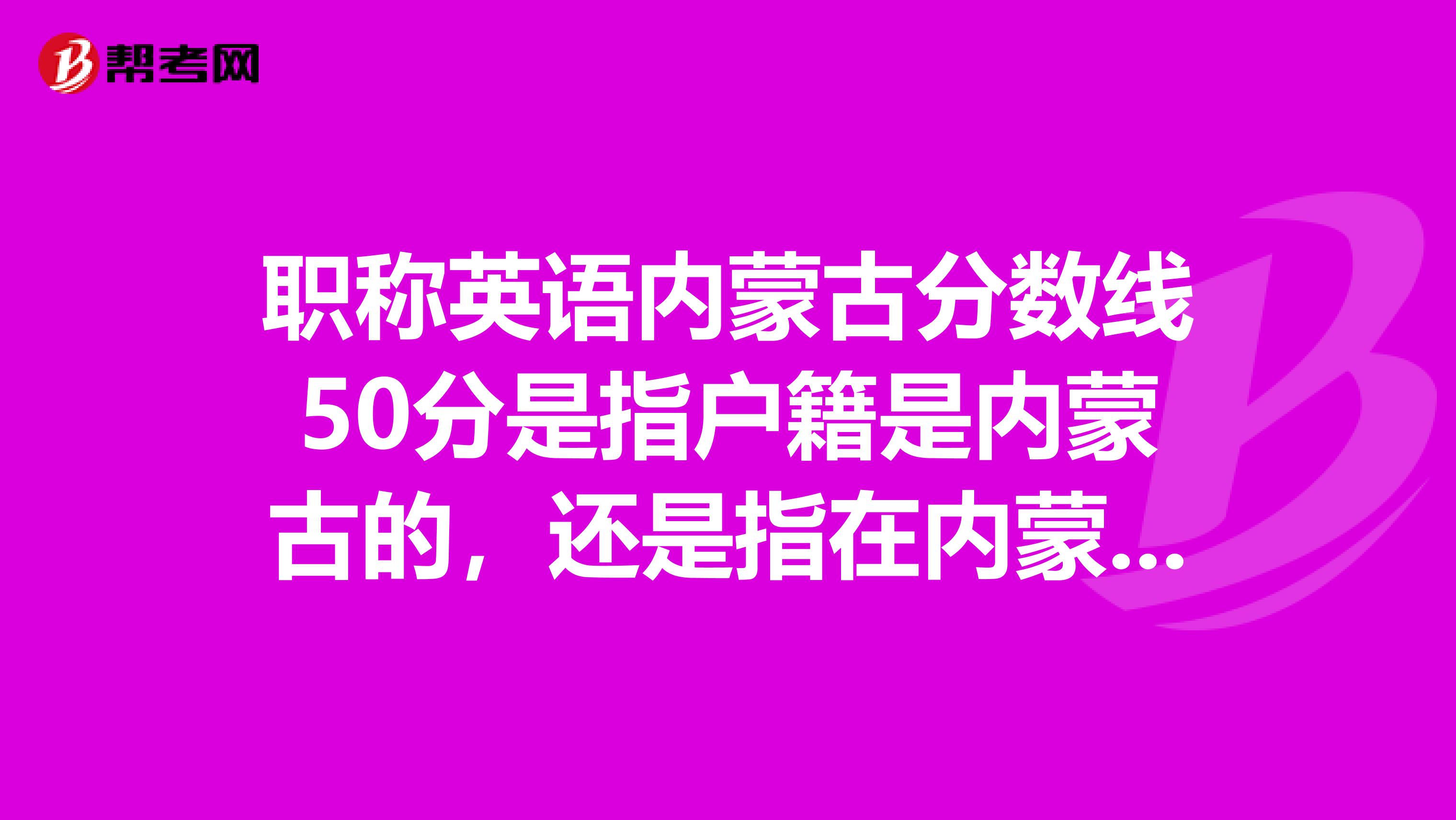 职称英语内蒙古分数线50分是指户籍是内蒙古的,还是指在内蒙古参加考试的所有考生,包括外省考生?