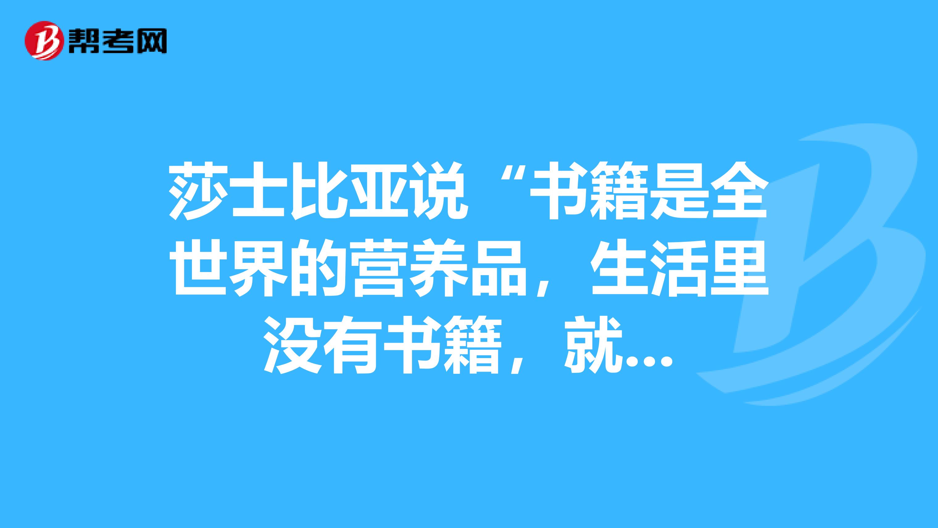 莎士比亚说“书籍是全世界的营养品,生活里没有书籍,就...