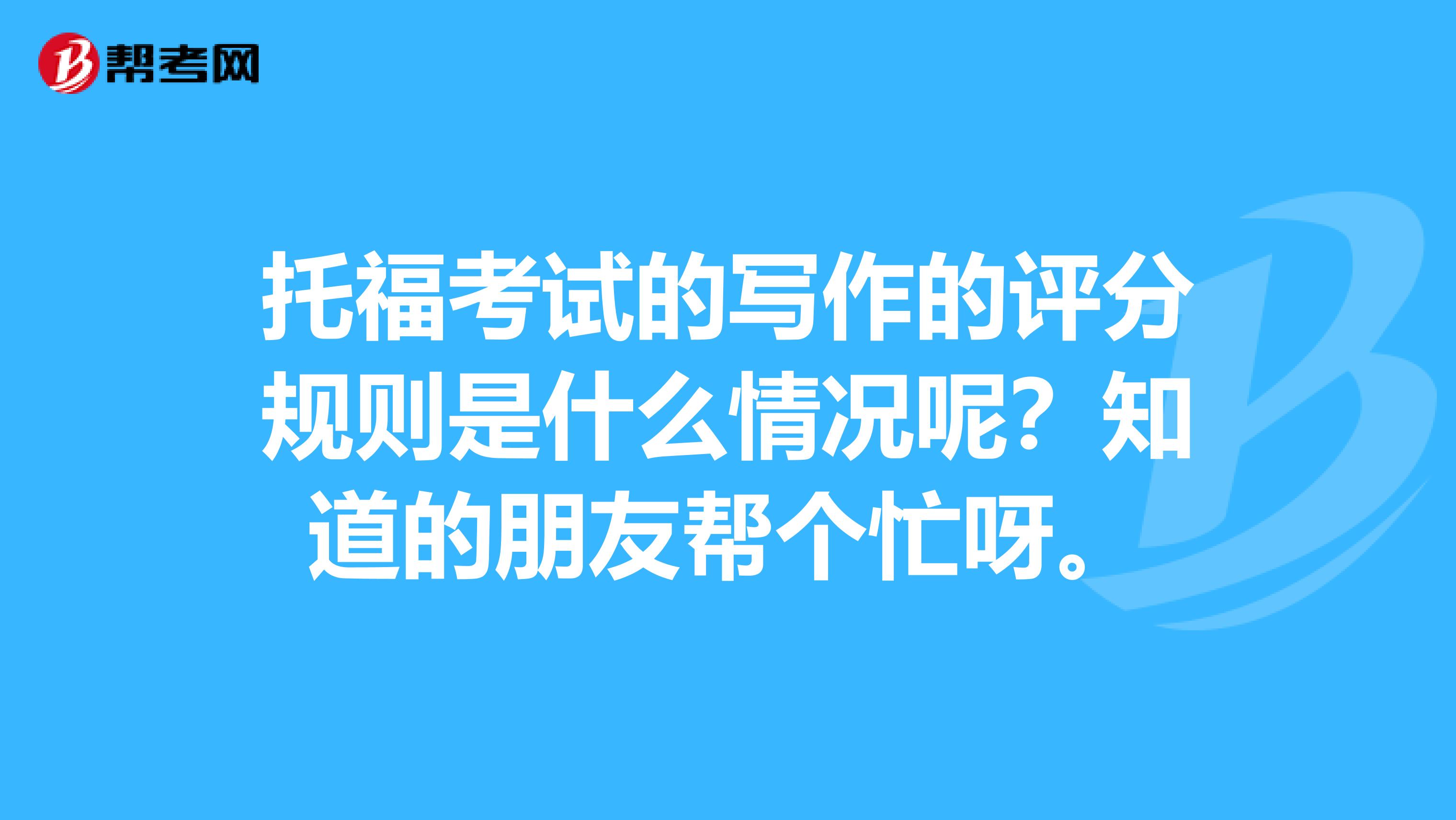 托福考试的写作的评分规则是什么情况呢?知道的朋友帮个忙呀。