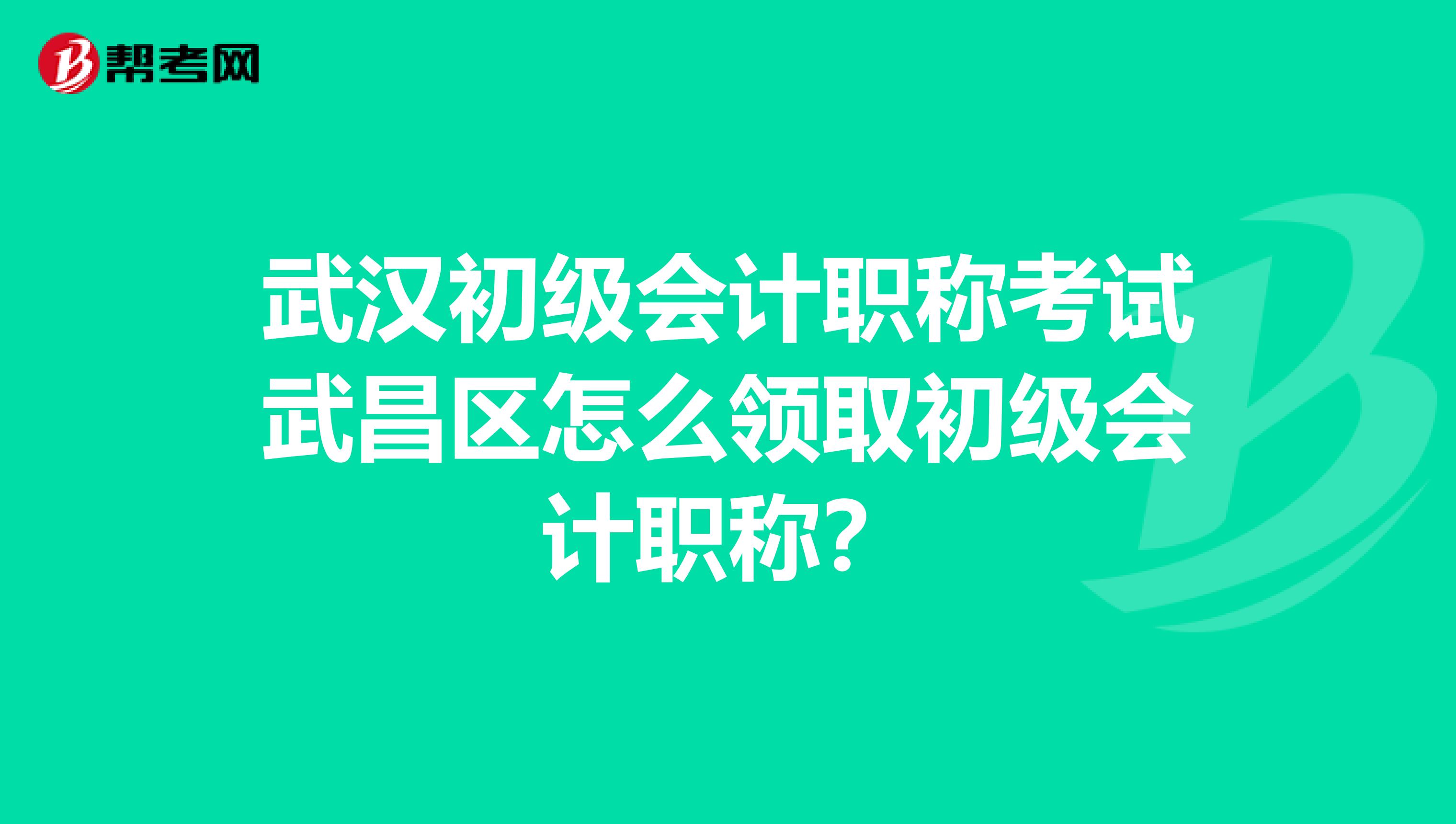 武汉初级会计职称考试武昌区怎么领取初级会计职称?