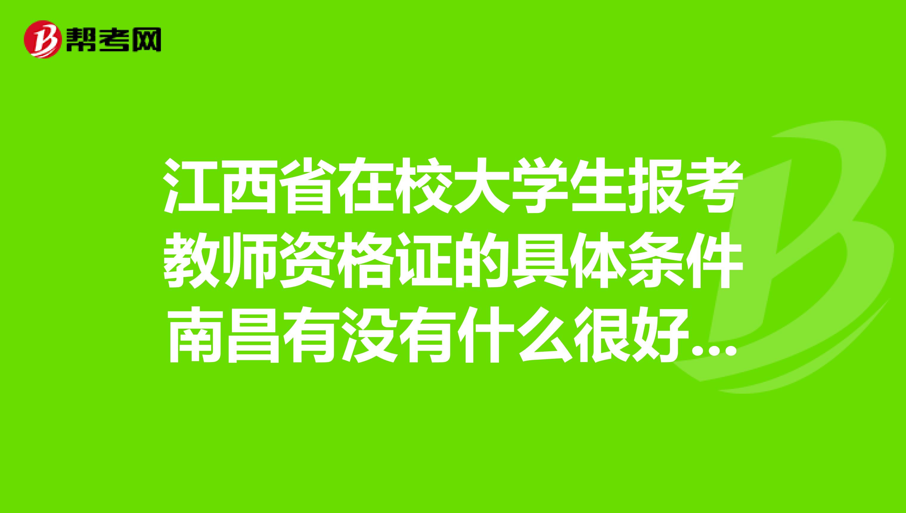 江西省在校大学生报考教师资格证的具体条件南昌有没有什么很好的培训班吗