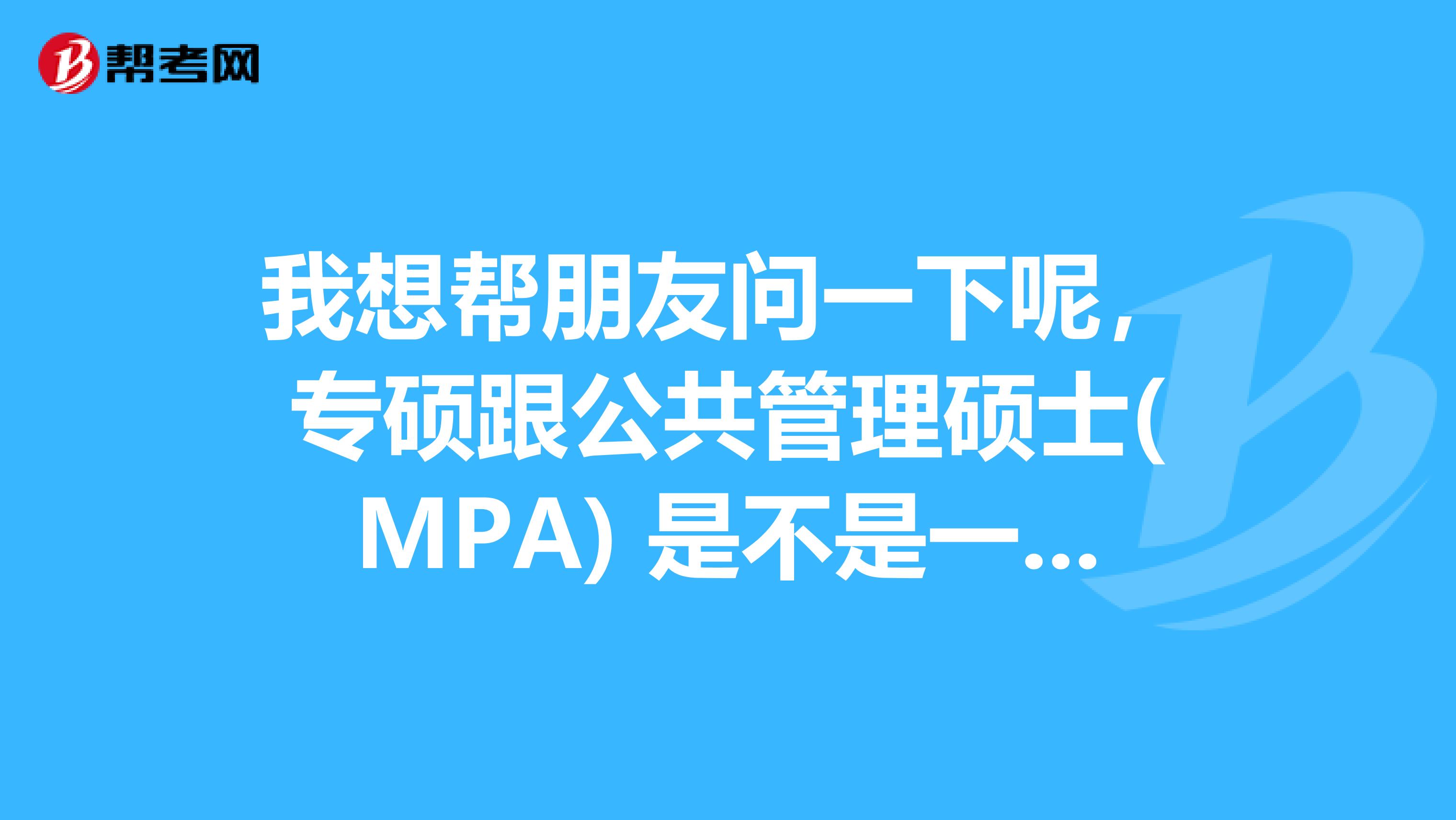 我想帮朋友问一下呢，专硕跟公共管理硕士(MPA) 是不是一样的 ？