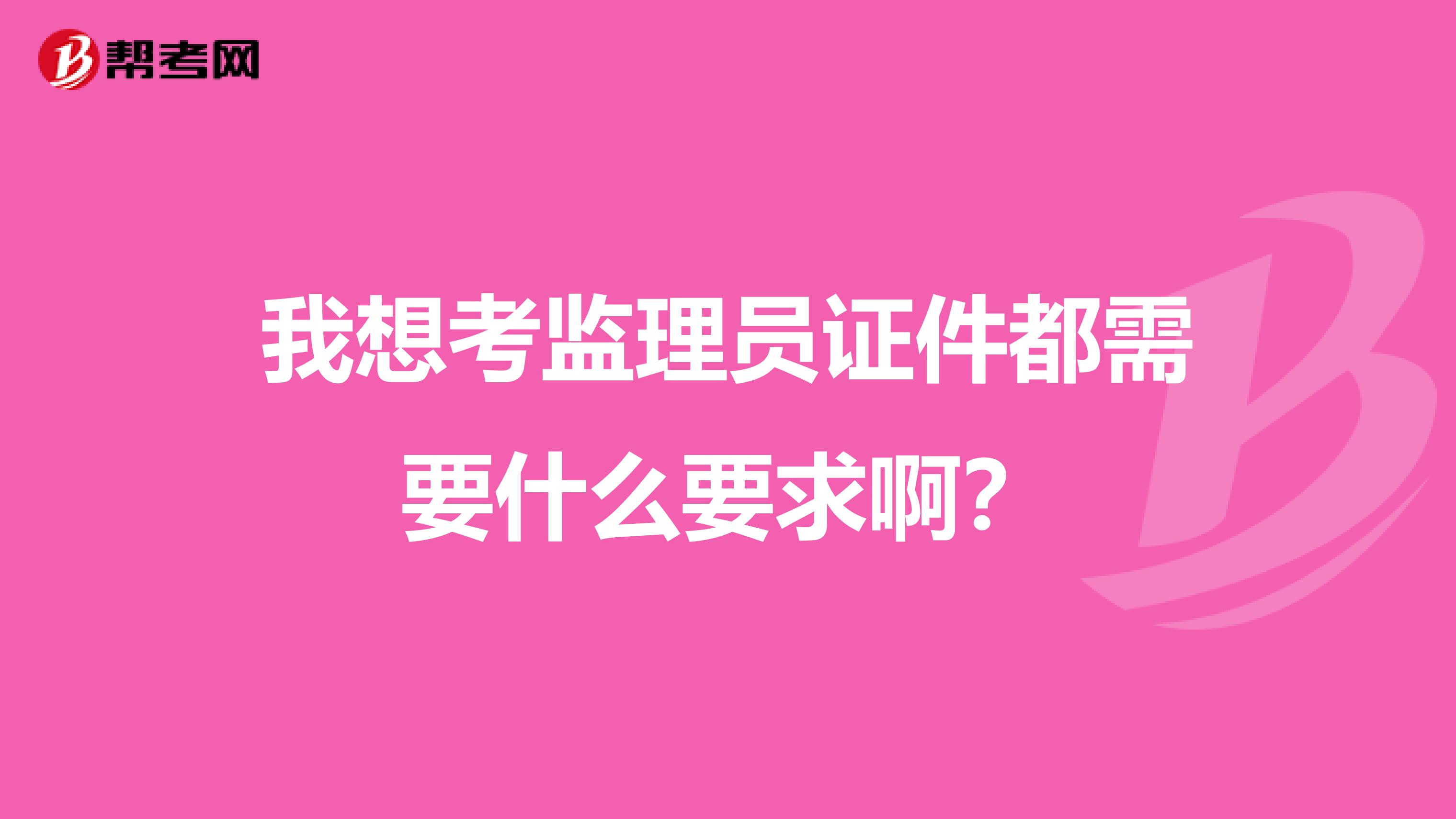 我想考监理员证件都需要什么要求啊？