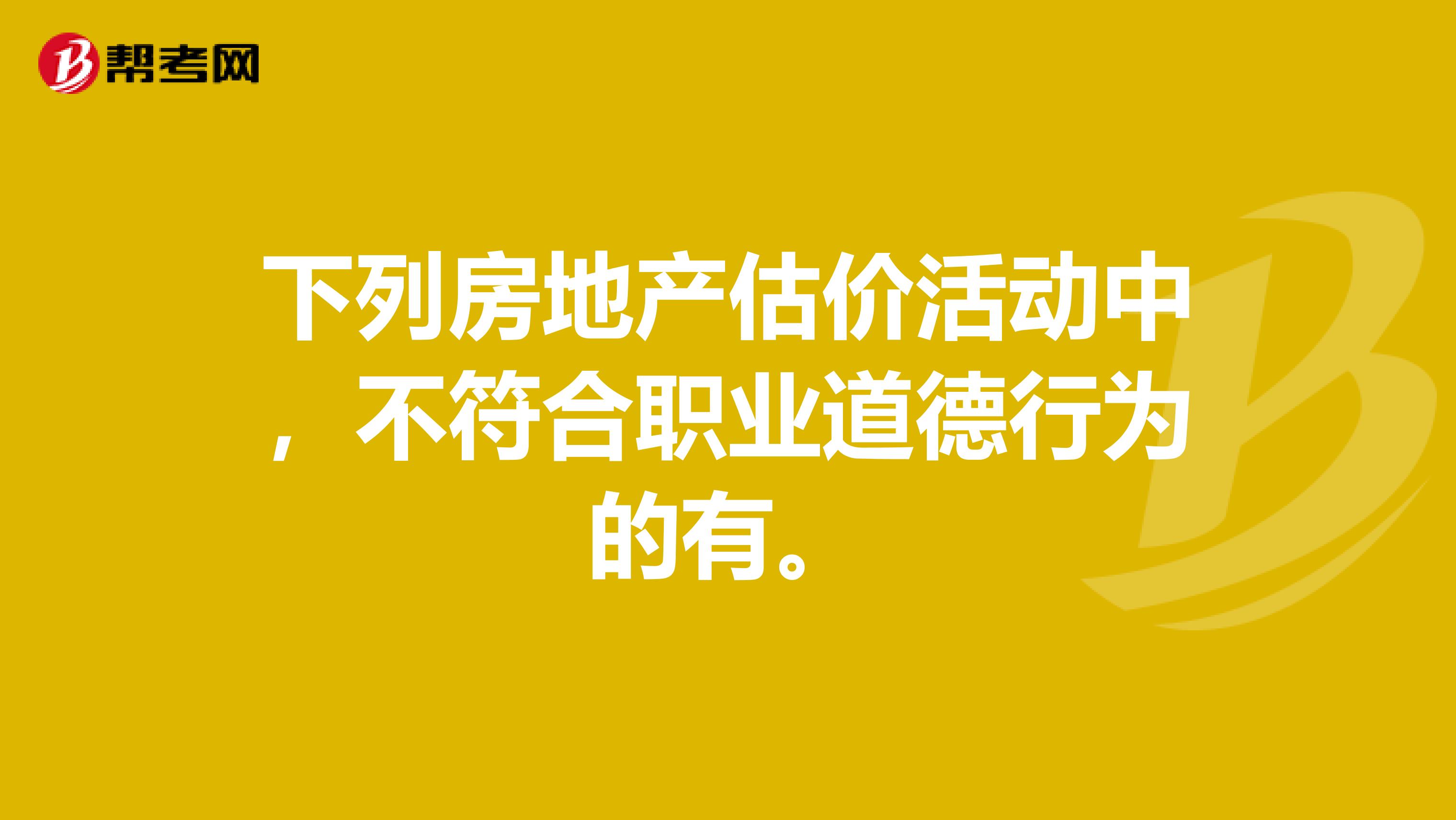 下列房地产估价活动中,不符合职业道德行为的有。