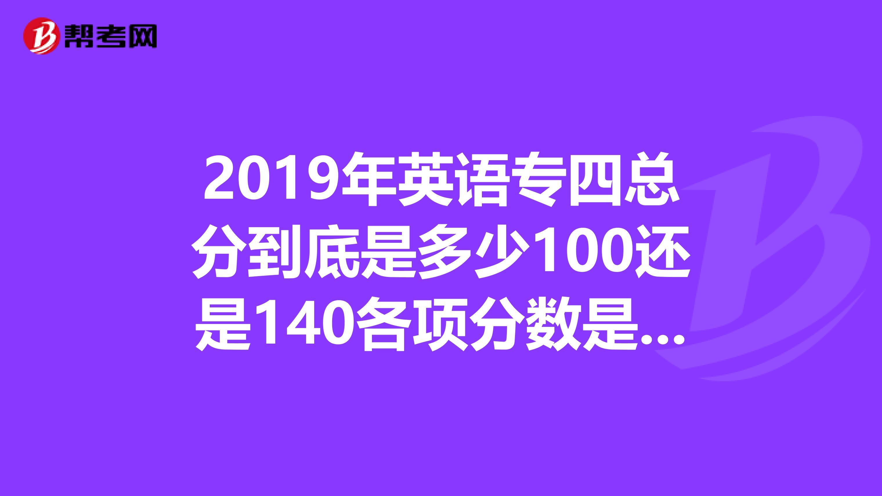2019年英语专四总分到底是多少100还是140各项分数是多少如果要达到及格每个项目要考多少分