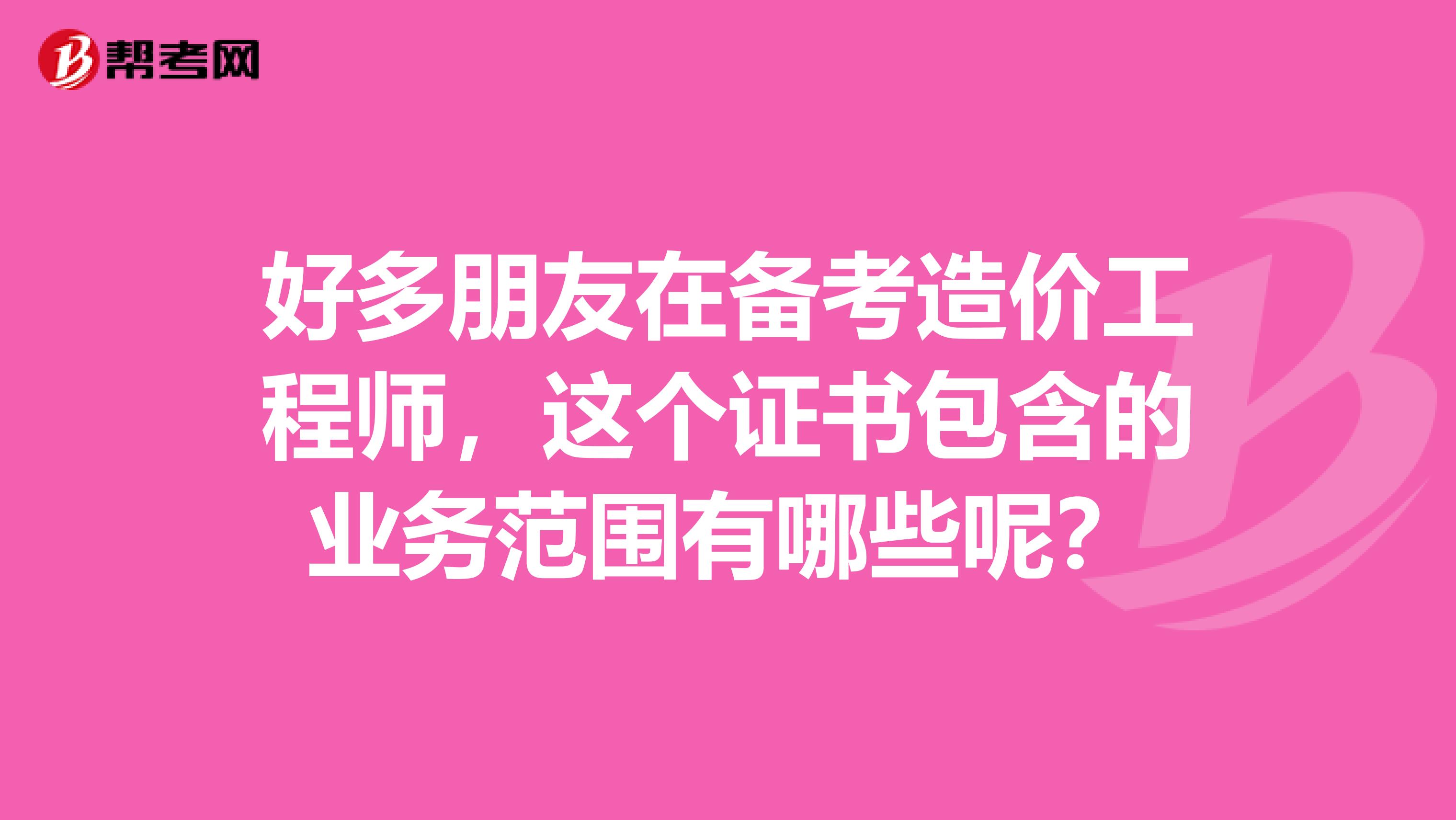 好多朋友在备考造价工程师，这个证书包含的业务范围有哪些呢？