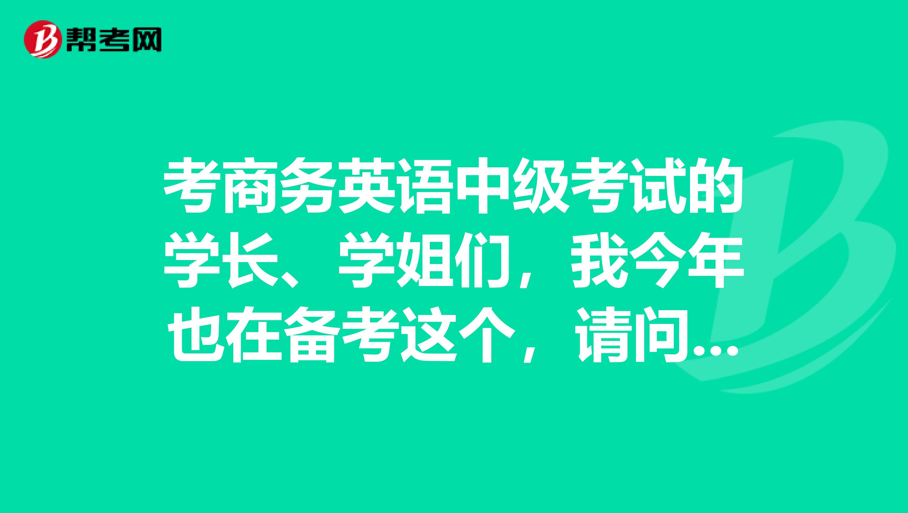 考商务英语中级考试的学长、学姐们，我今年也在备考这个，请问我现在应该准备什么呢！