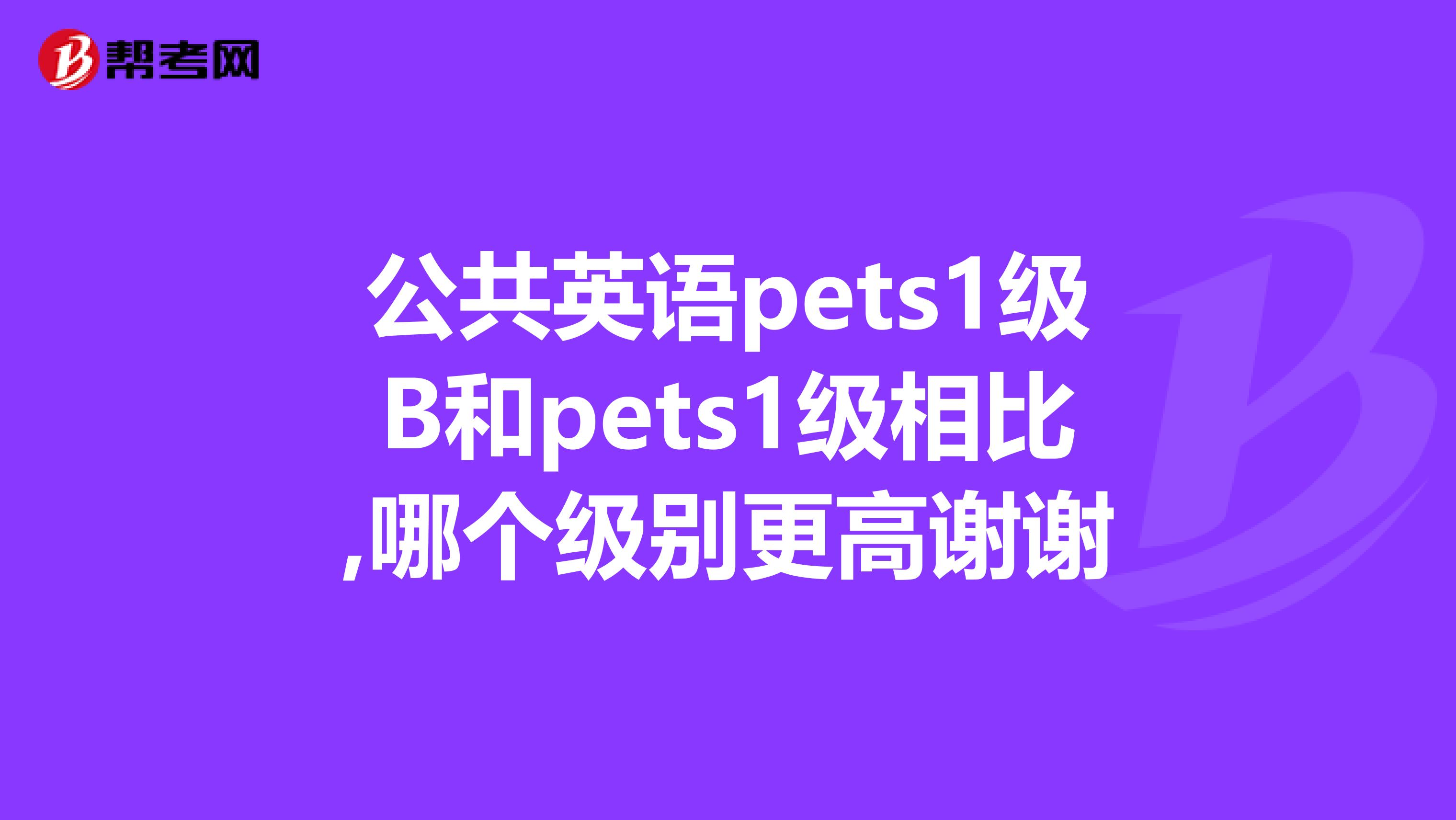 公共英语pets1级B和pets1级相比,哪个级别更高谢谢