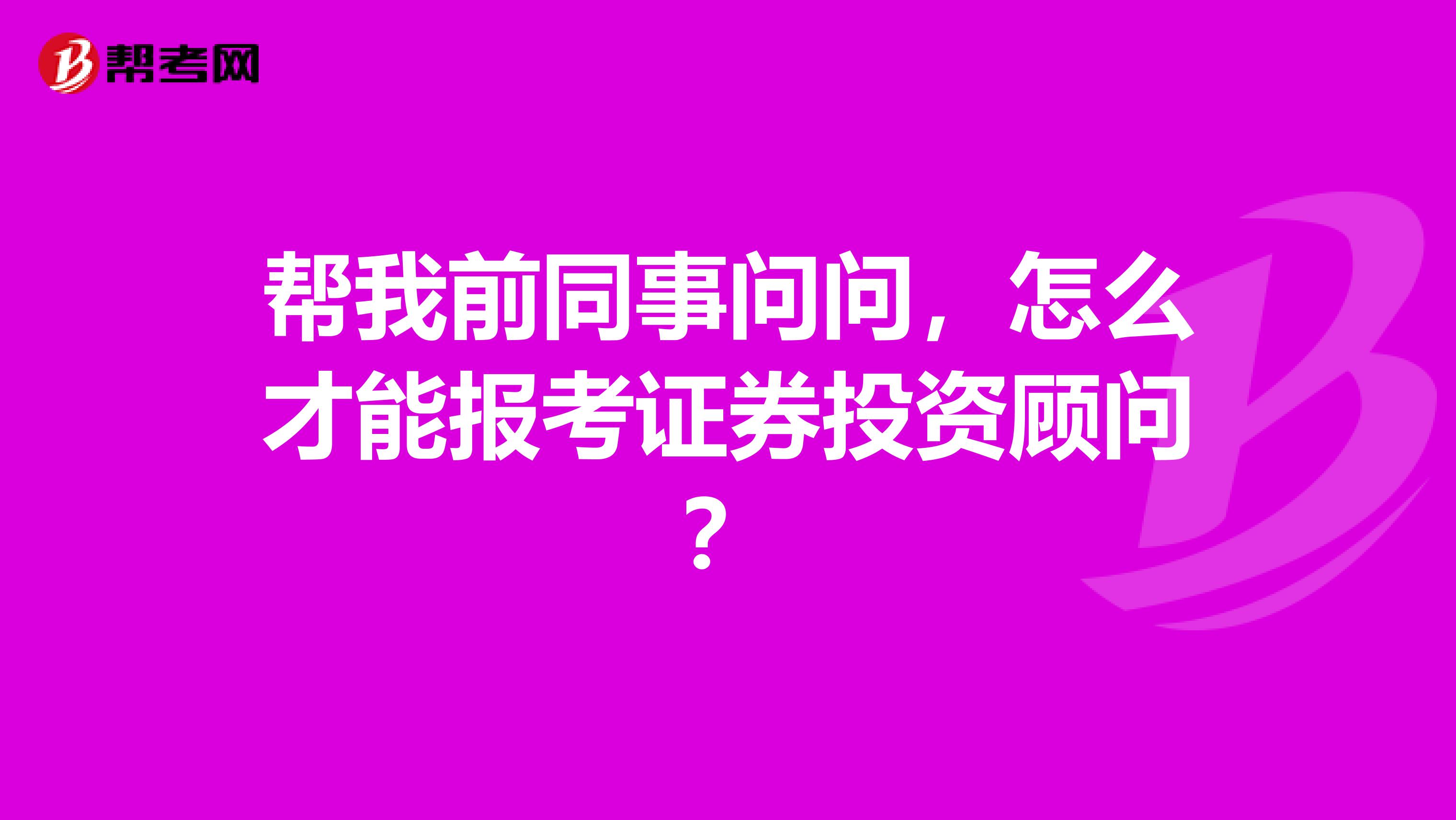 帮我前同事问问,怎么才能报考证券投资顾问?