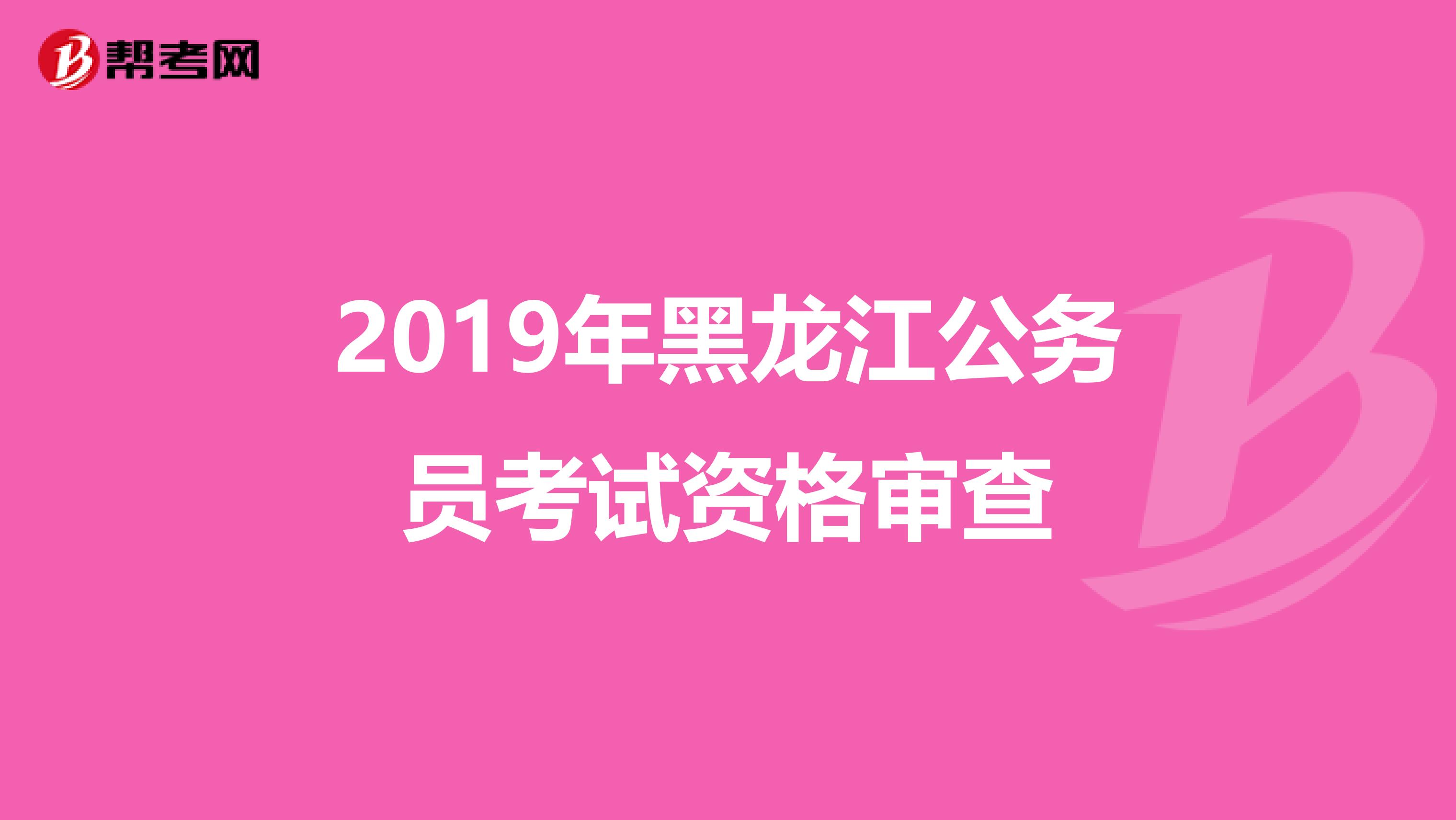 2019年黑龙江公务员考试资格审查