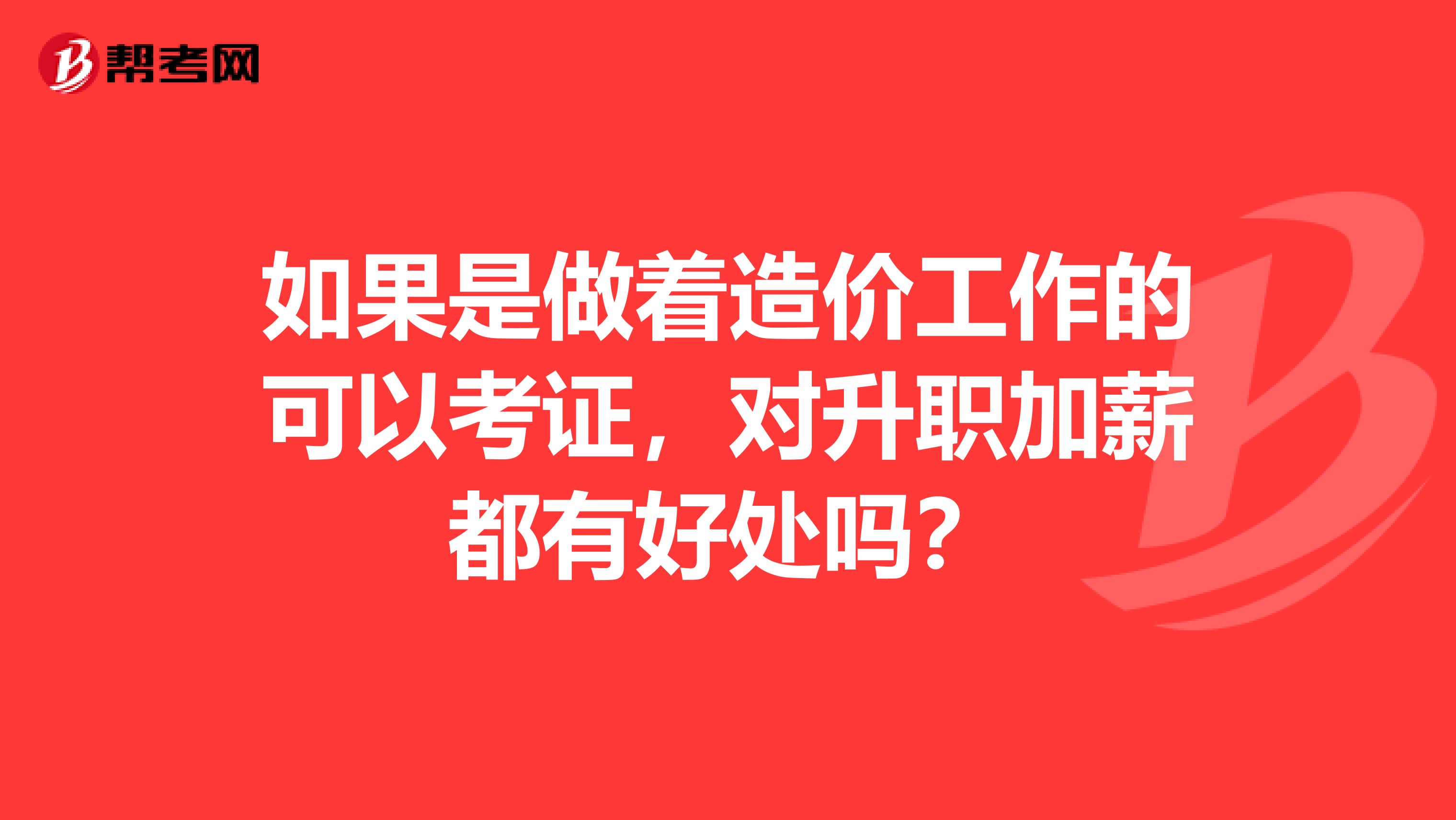 如果是做着造价工作的可以考证，对升职加薪都有好处吗？