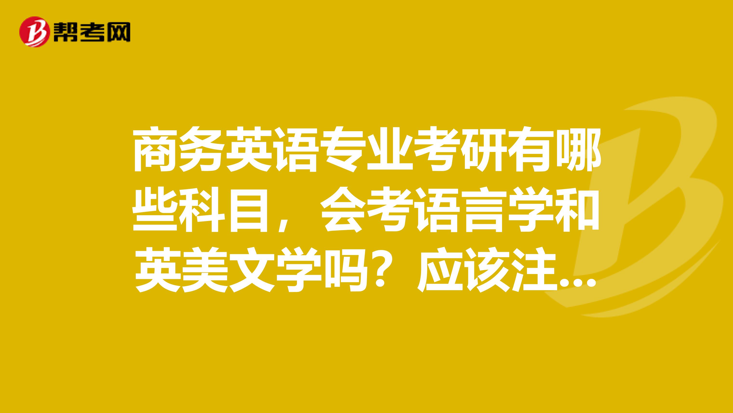 商务英语专业考研有哪些科目,会考语言学和英美文学吗?应该注意些什么?