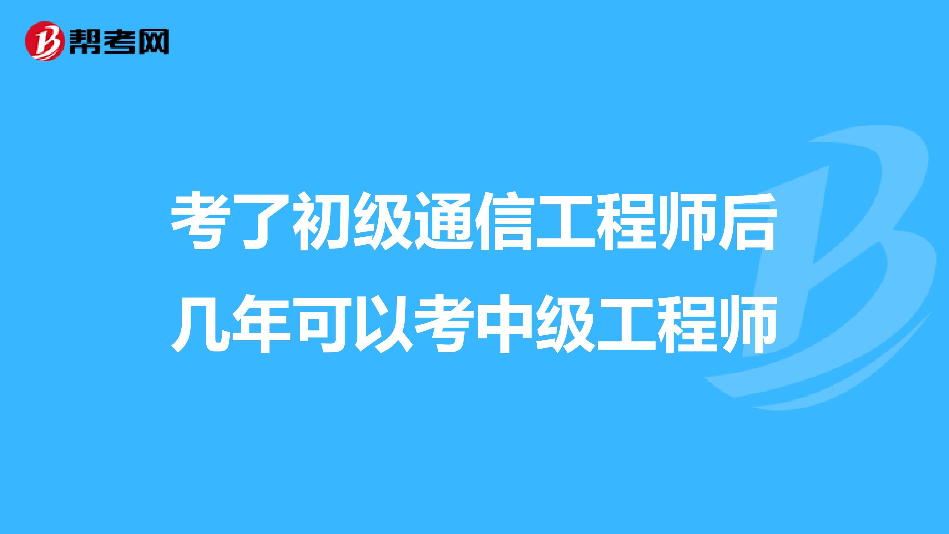 考了初级通信工程师后几年可以考中级工程师