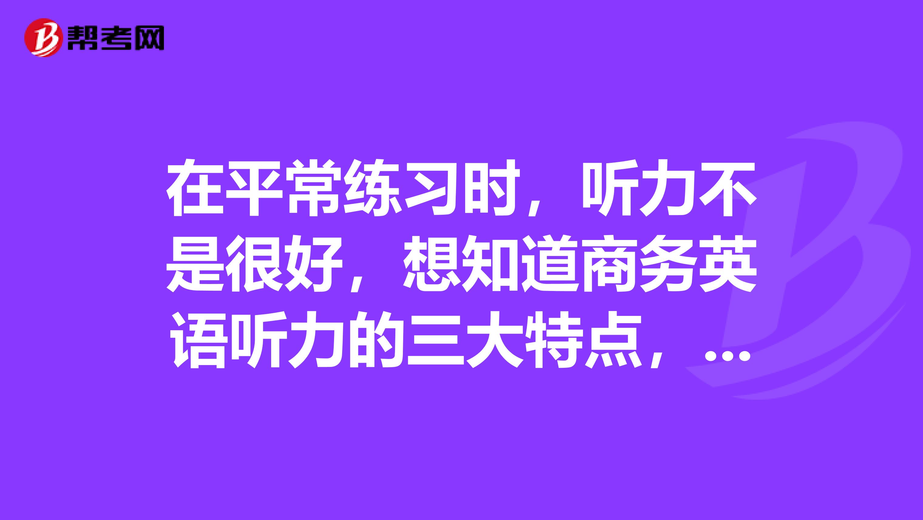 在平常练习时，听力不是很好，想知道商务英语听力的三大特点，重点去复习