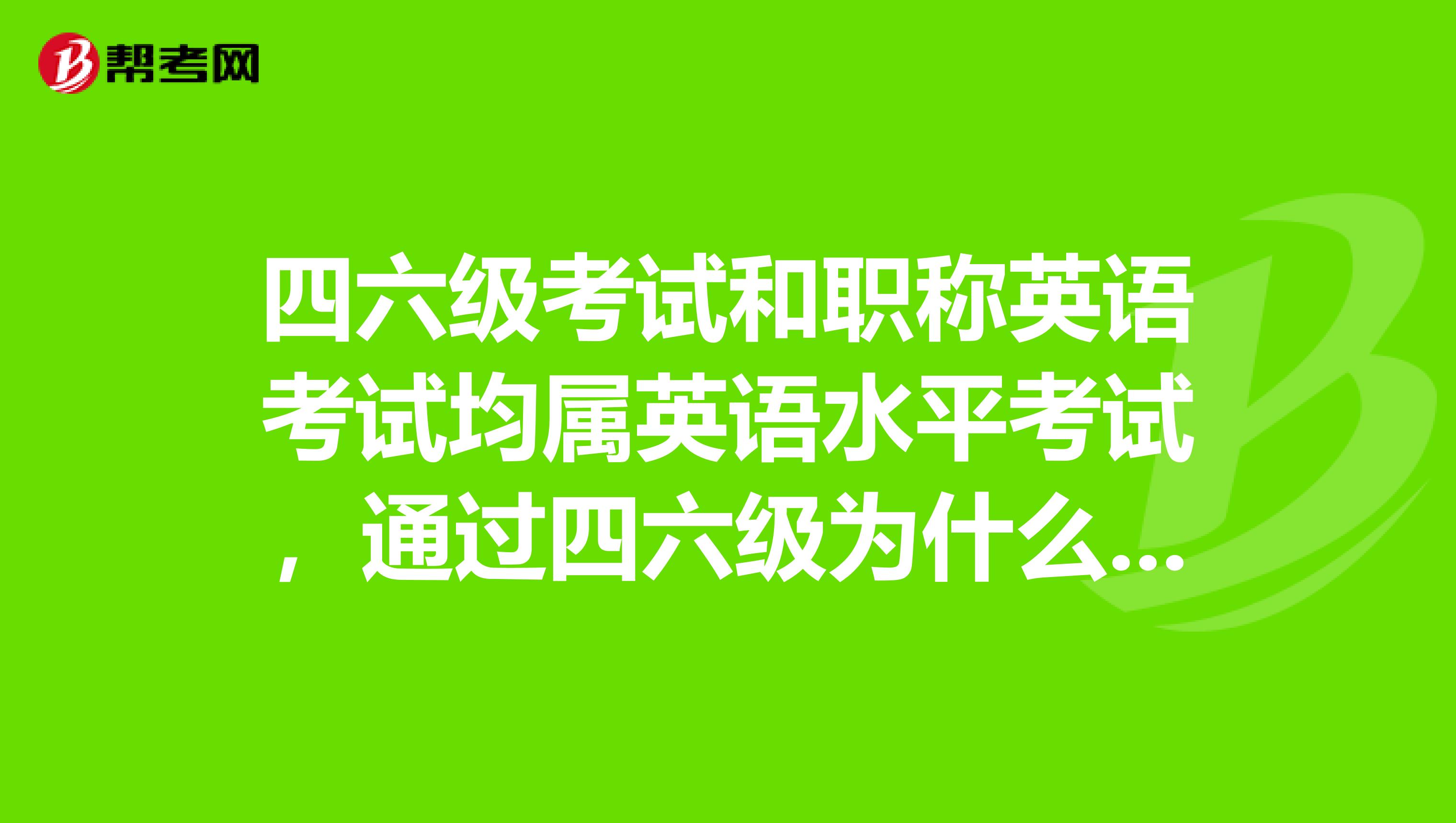 四六级考试和职称英语考试均属英语水平考试，通过四六级为什么还要考职称英语？